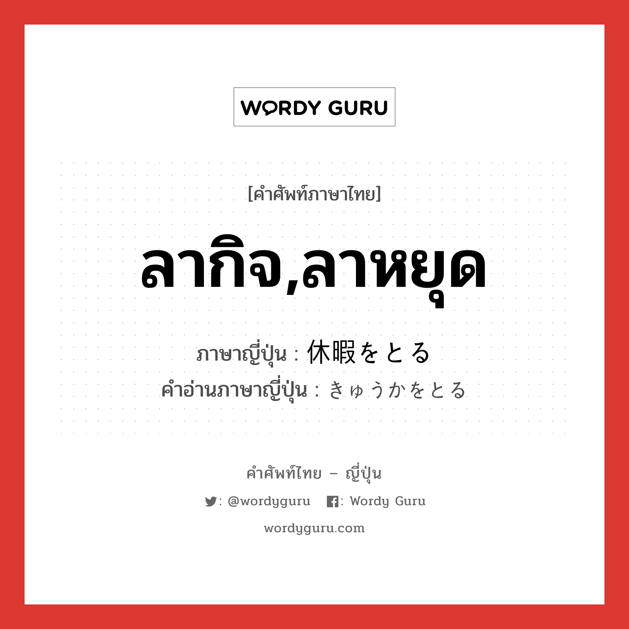 ลากิจ,ลาหยุด ภาษาญี่ปุ่นคืออะไร, คำศัพท์ภาษาไทย - ญี่ปุ่น ลากิจ,ลาหยุด ภาษาญี่ปุ่น 休暇をとる คำอ่านภาษาญี่ปุ่น きゅうかをとる หมวด v หมวด v