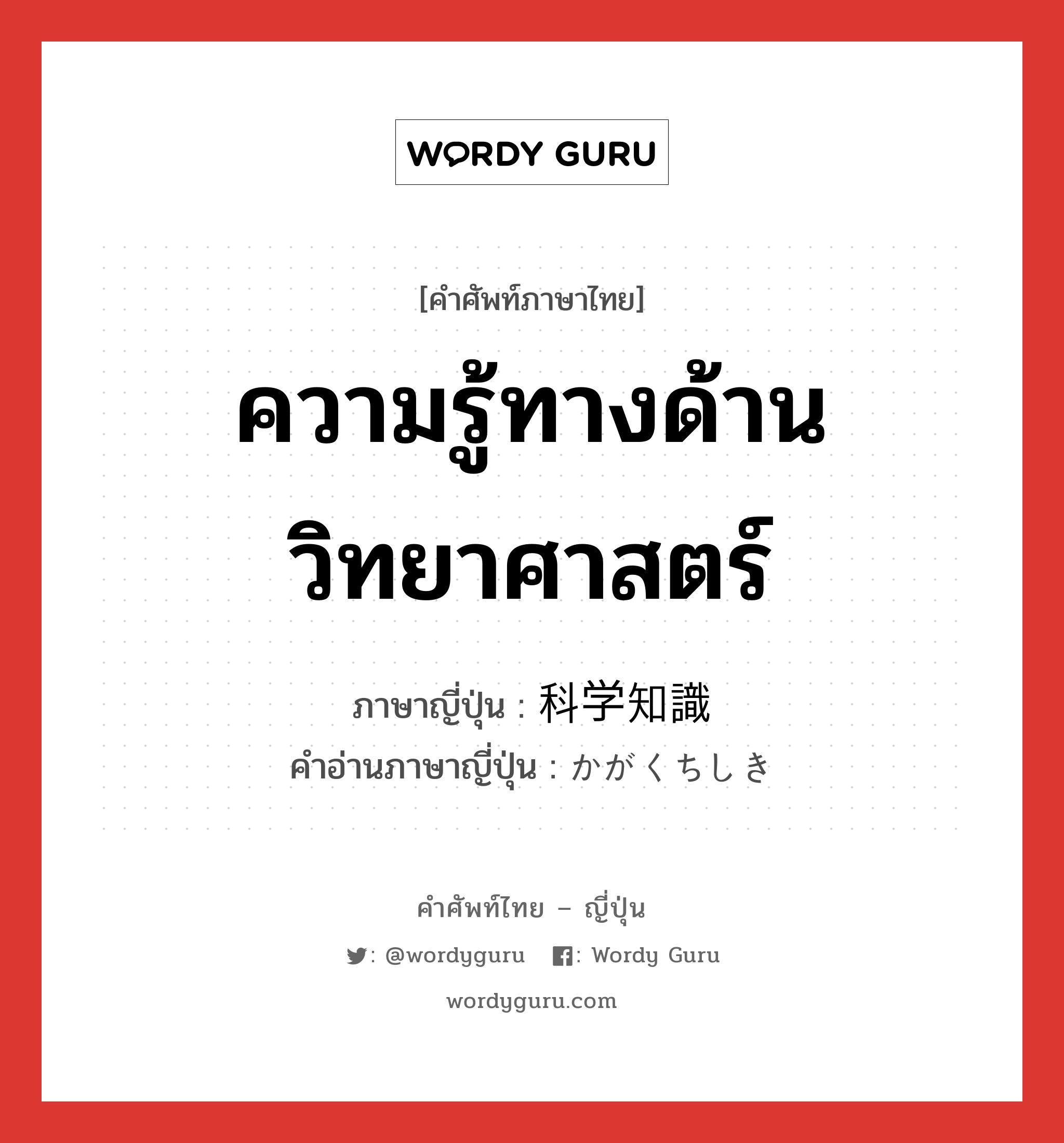 ความรู้ทางด้านวิทยาศาสตร์ ภาษาญี่ปุ่นคืออะไร, คำศัพท์ภาษาไทย - ญี่ปุ่น ความรู้ทางด้านวิทยาศาสตร์ ภาษาญี่ปุ่น 科学知識 คำอ่านภาษาญี่ปุ่น かがくちしき หมวด n หมวด n