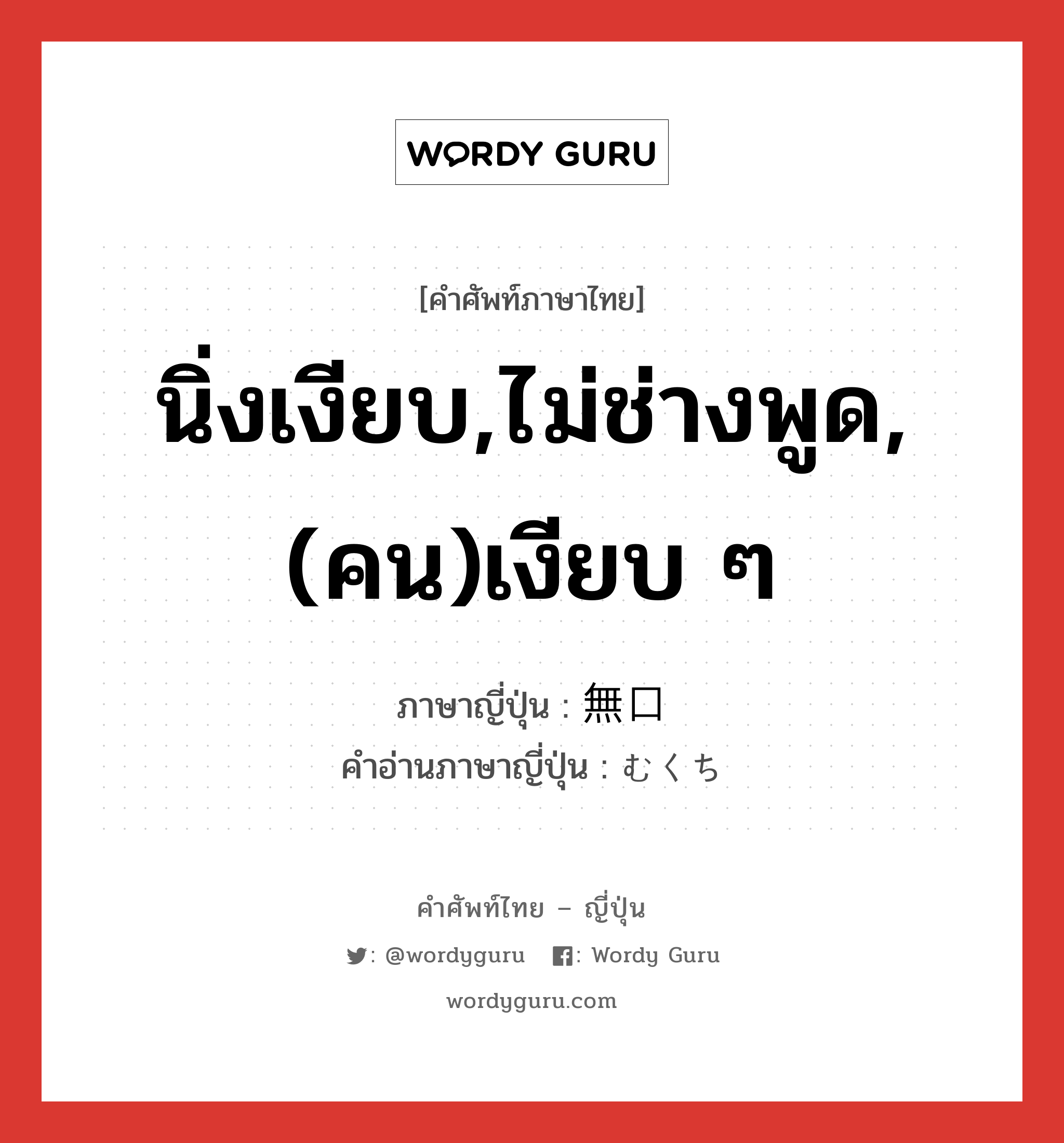 นิ่งเงียบ,ไม่ช่างพูด,(คน)เงียบ ๆ ภาษาญี่ปุ่นคืออะไร, คำศัพท์ภาษาไทย - ญี่ปุ่น นิ่งเงียบ,ไม่ช่างพูด,(คน)เงียบ ๆ ภาษาญี่ปุ่น 無口 คำอ่านภาษาญี่ปุ่น むくち หมวด adj-na หมวด adj-na