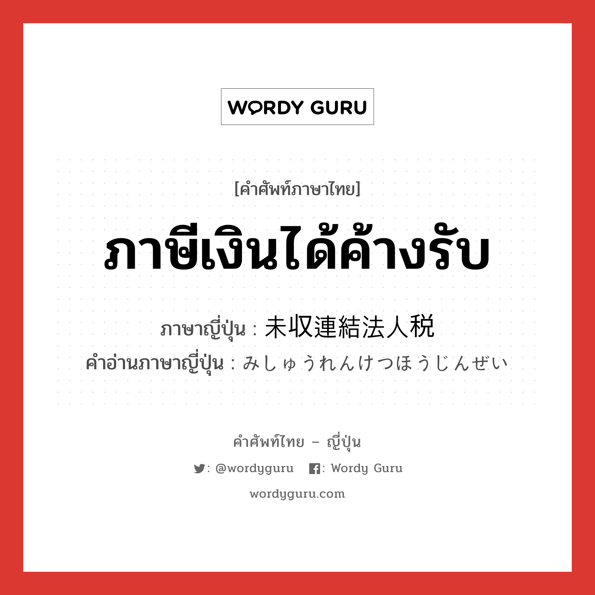 ภาษีเงินได้ค้างรับ ภาษาญี่ปุ่นคืออะไร, คำศัพท์ภาษาไทย - ญี่ปุ่น ภาษีเงินได้ค้างรับ ภาษาญี่ปุ่น 未収連結法人税 คำอ่านภาษาญี่ปุ่น みしゅうれんけつほうじんぜい หมวด n หมวด n