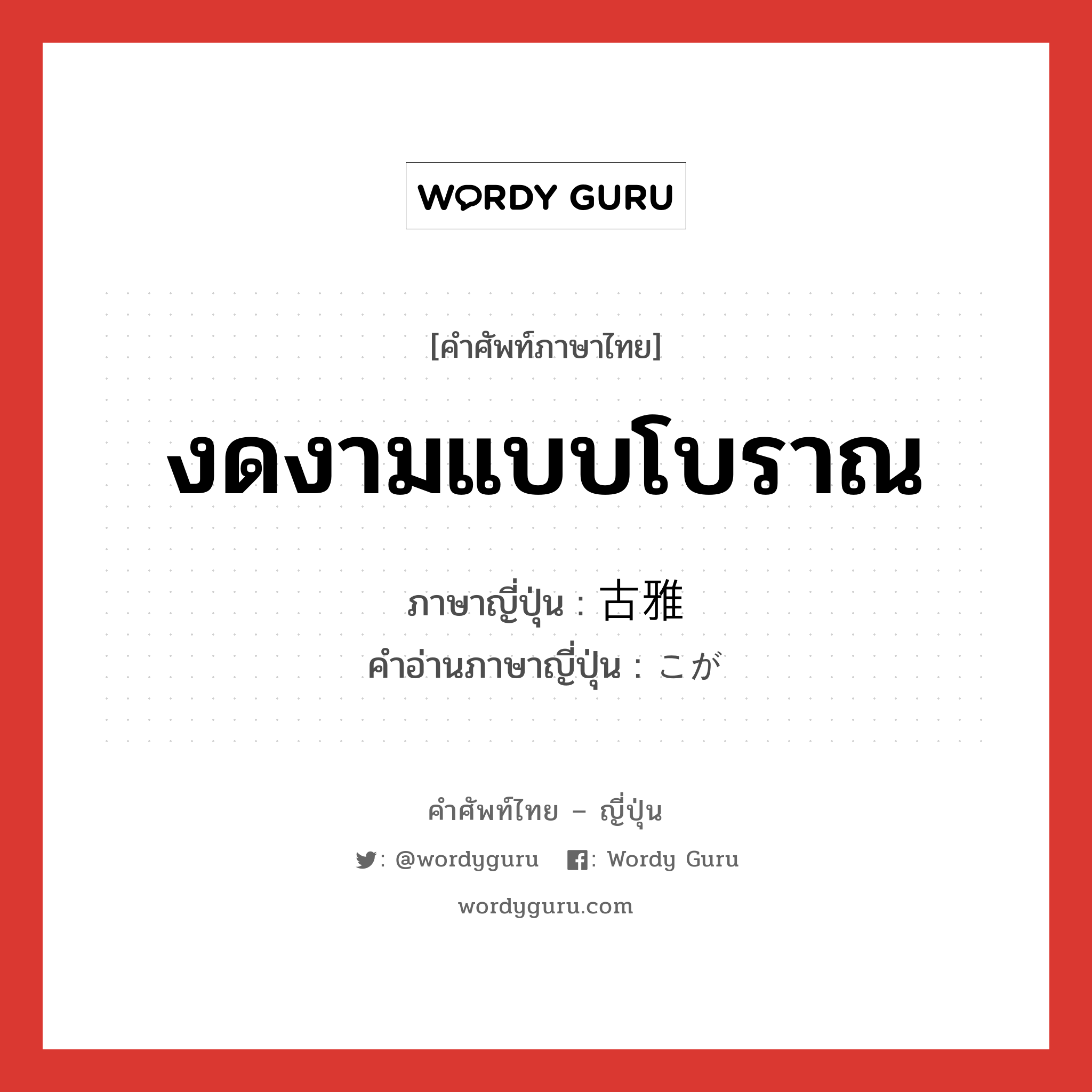 งดงามแบบโบราณ ภาษาญี่ปุ่นคืออะไร, คำศัพท์ภาษาไทย - ญี่ปุ่น งดงามแบบโบราณ ภาษาญี่ปุ่น 古雅 คำอ่านภาษาญี่ปุ่น こが หมวด adj-na หมวด adj-na