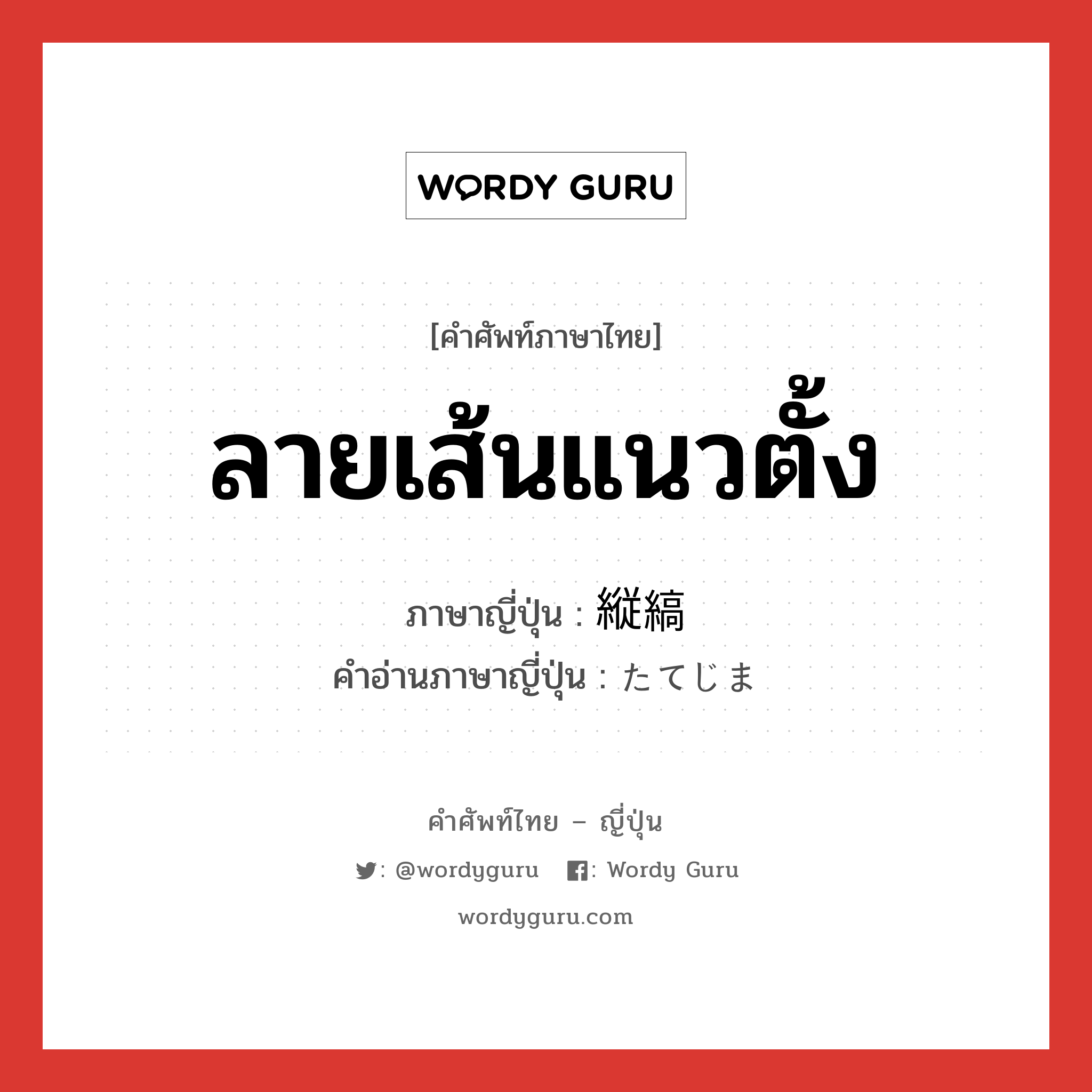 ลายเส้นแนวตั้ง ภาษาญี่ปุ่นคืออะไร, คำศัพท์ภาษาไทย - ญี่ปุ่น ลายเส้นแนวตั้ง ภาษาญี่ปุ่น 縦縞 คำอ่านภาษาญี่ปุ่น たてじま หมวด n หมวด n