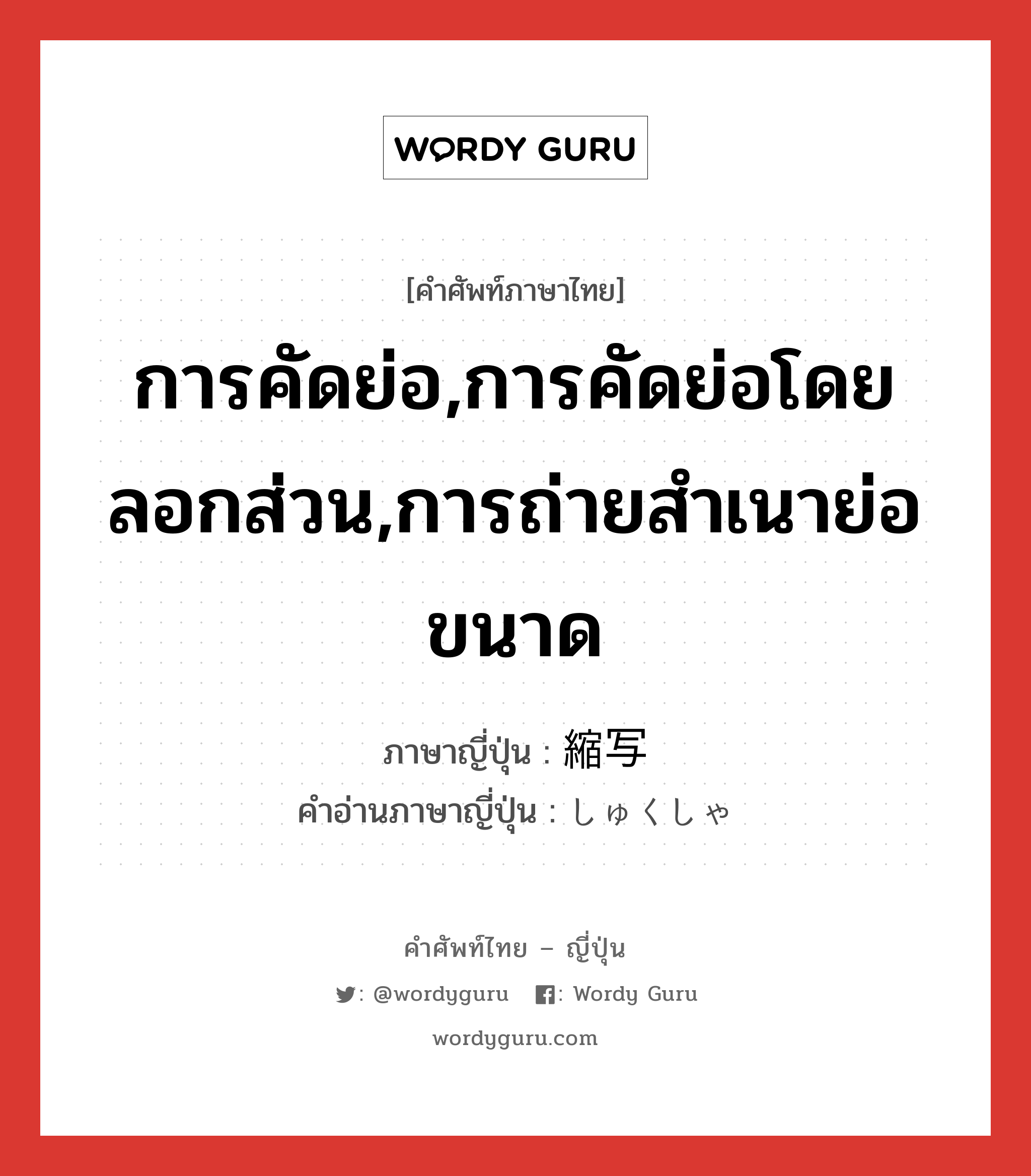 การคัดย่อ,การคัดย่อโดยลอกส่วน,การถ่ายสำเนาย่อขนาด ภาษาญี่ปุ่นคืออะไร, คำศัพท์ภาษาไทย - ญี่ปุ่น การคัดย่อ,การคัดย่อโดยลอกส่วน,การถ่ายสำเนาย่อขนาด ภาษาญี่ปุ่น 縮写 คำอ่านภาษาญี่ปุ่น しゅくしゃ หมวด n หมวด n