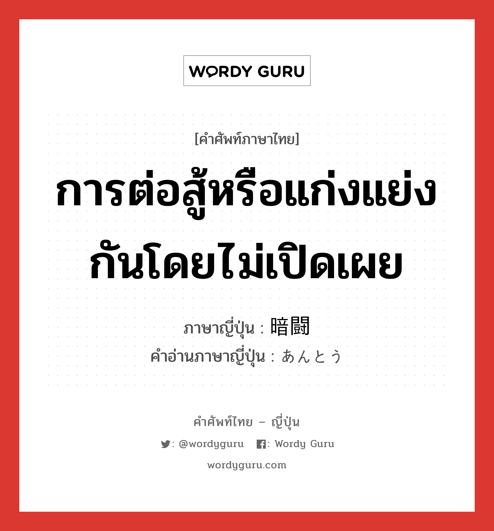 การต่อสู้หรือแก่งแย่งกันโดยไม่เปิดเผย ภาษาญี่ปุ่นคืออะไร, คำศัพท์ภาษาไทย - ญี่ปุ่น การต่อสู้หรือแก่งแย่งกันโดยไม่เปิดเผย ภาษาญี่ปุ่น 暗闘 คำอ่านภาษาญี่ปุ่น あんとう หมวด n หมวด n