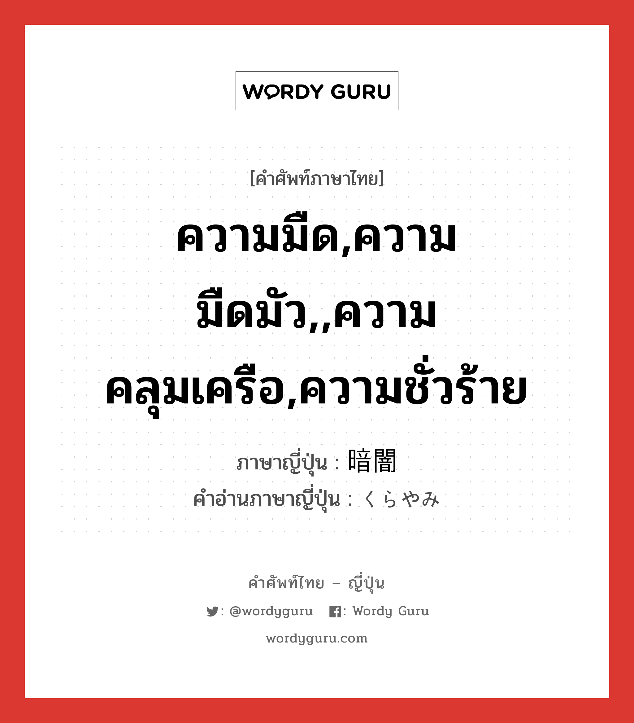 ความมืด,ความมืดมัว,,ความคลุมเครือ,ความชั่วร้าย ภาษาญี่ปุ่นคืออะไร, คำศัพท์ภาษาไทย - ญี่ปุ่น ความมืด,ความมืดมัว,,ความคลุมเครือ,ความชั่วร้าย ภาษาญี่ปุ่น 暗闇 คำอ่านภาษาญี่ปุ่น くらやみ หมวด n หมวด n