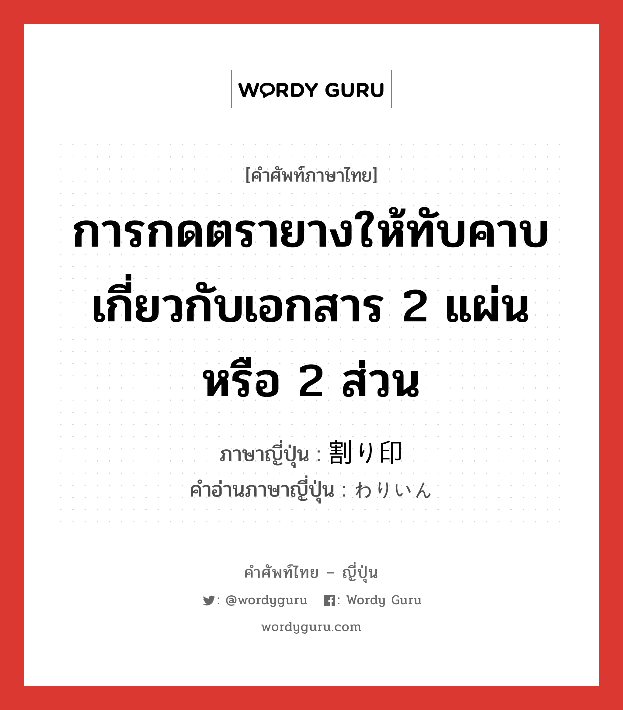 การกดตรายางให้ทับคาบเกี่ยวกับเอกสาร 2 แผ่นหรือ 2 ส่วน ภาษาญี่ปุ่นคืออะไร, คำศัพท์ภาษาไทย - ญี่ปุ่น การกดตรายางให้ทับคาบเกี่ยวกับเอกสาร 2 แผ่นหรือ 2 ส่วน ภาษาญี่ปุ่น 割り印 คำอ่านภาษาญี่ปุ่น わりいん หมวด n หมวด n