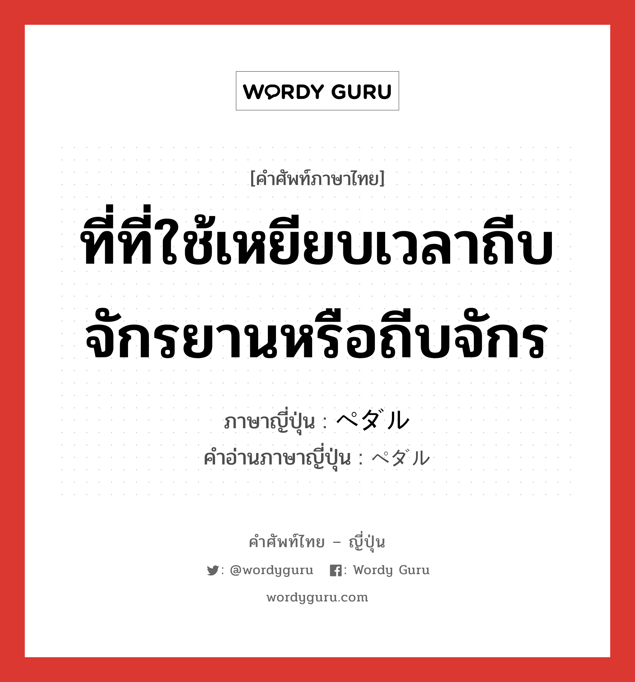 ที่ที่ใช้เหยียบเวลาถีบจักรยานหรือถีบจักร ภาษาญี่ปุ่นคืออะไร, คำศัพท์ภาษาไทย - ญี่ปุ่น ที่ที่ใช้เหยียบเวลาถีบจักรยานหรือถีบจักร ภาษาญี่ปุ่น ペダル คำอ่านภาษาญี่ปุ่น ペダル หมวด n หมวด n