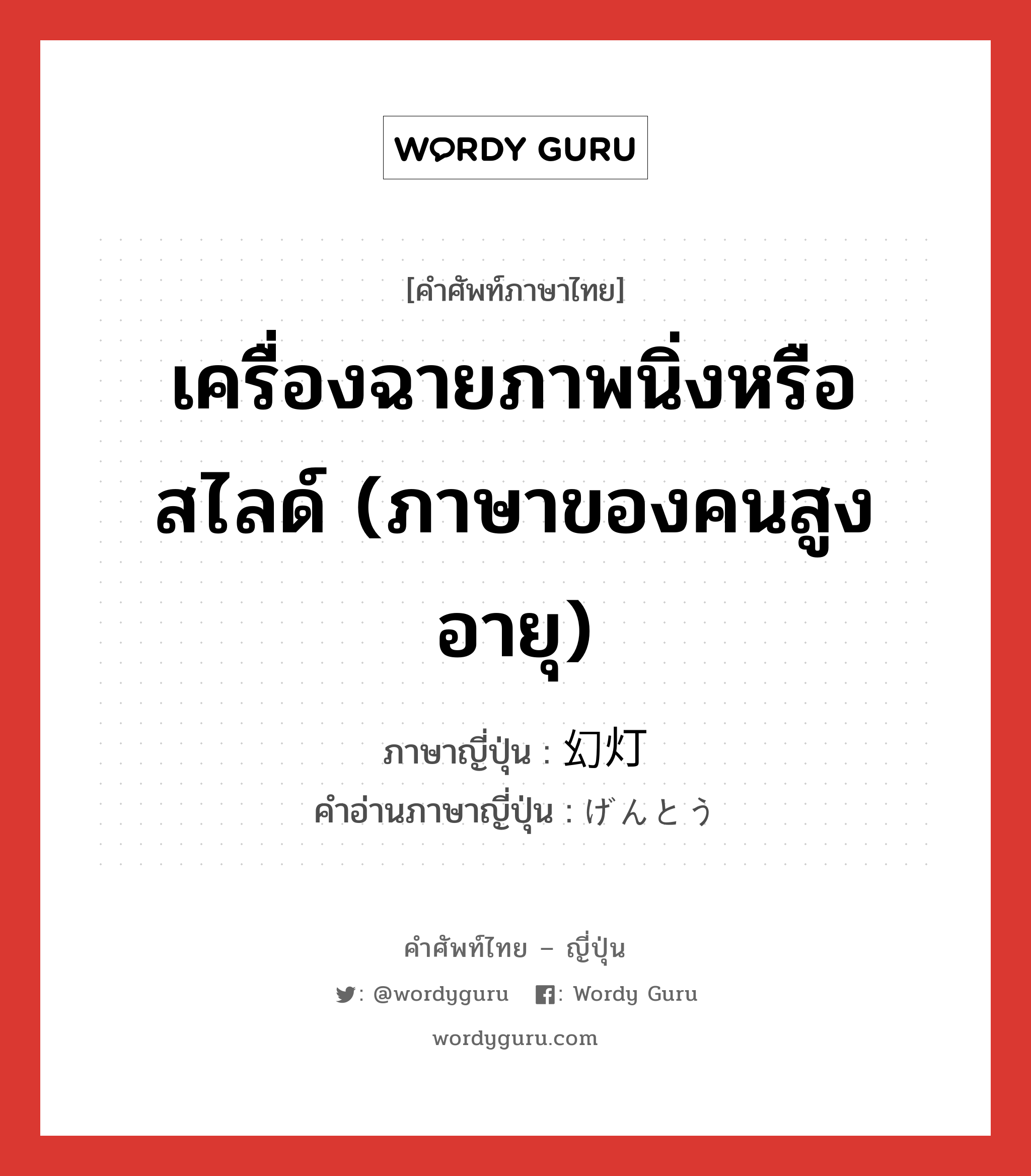 เครื่องฉายภาพนิ่งหรือสไลด์ (ภาษาของคนสูงอายุ) ภาษาญี่ปุ่นคืออะไร, คำศัพท์ภาษาไทย - ญี่ปุ่น เครื่องฉายภาพนิ่งหรือสไลด์ (ภาษาของคนสูงอายุ) ภาษาญี่ปุ่น 幻灯 คำอ่านภาษาญี่ปุ่น げんとう หมวด n หมวด n