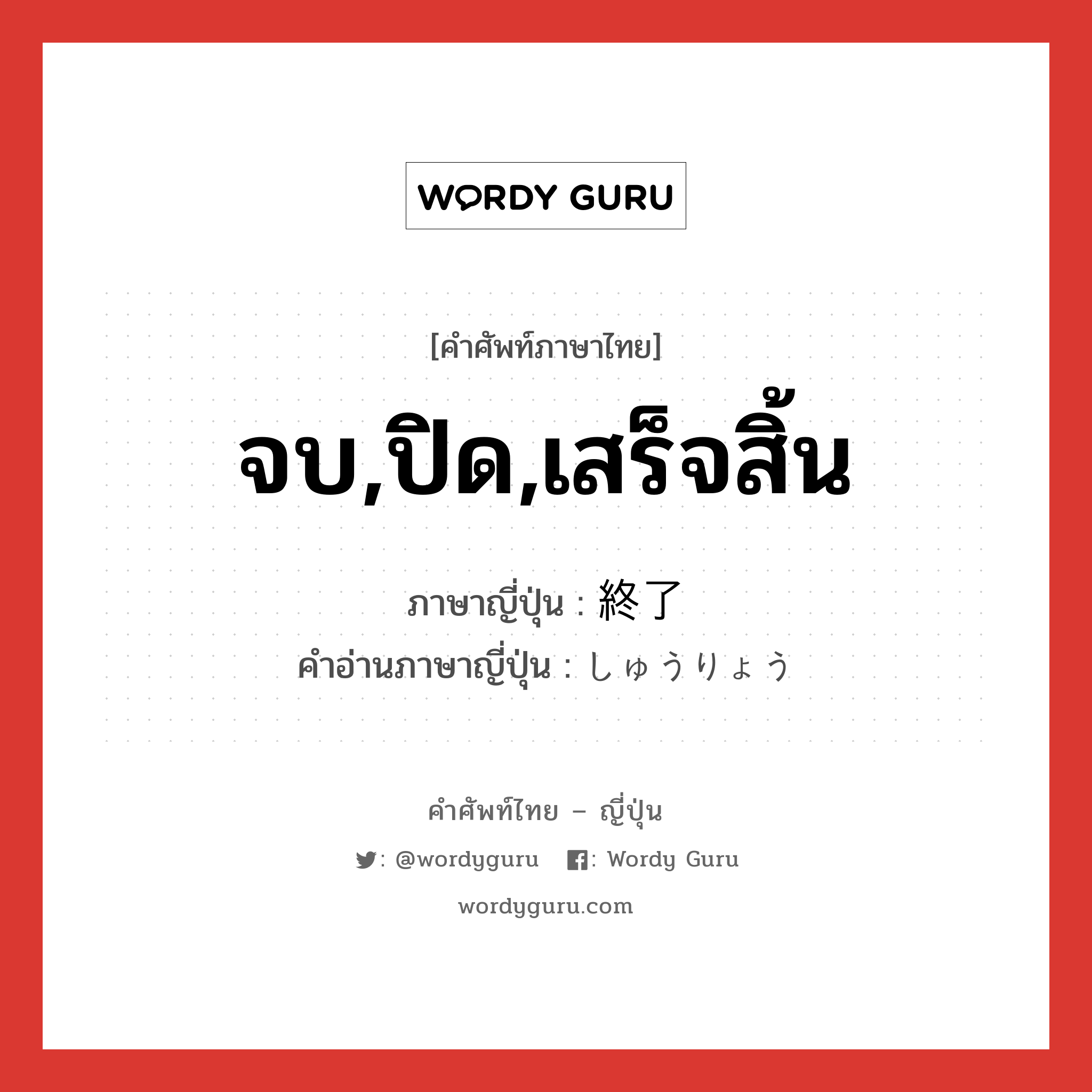 จบ,ปิด,เสร็จสิ้น ภาษาญี่ปุ่นคืออะไร, คำศัพท์ภาษาไทย - ญี่ปุ่น จบ,ปิด,เสร็จสิ้น ภาษาญี่ปุ่น 終了 คำอ่านภาษาญี่ปุ่น しゅうりょう หมวด n หมวด n