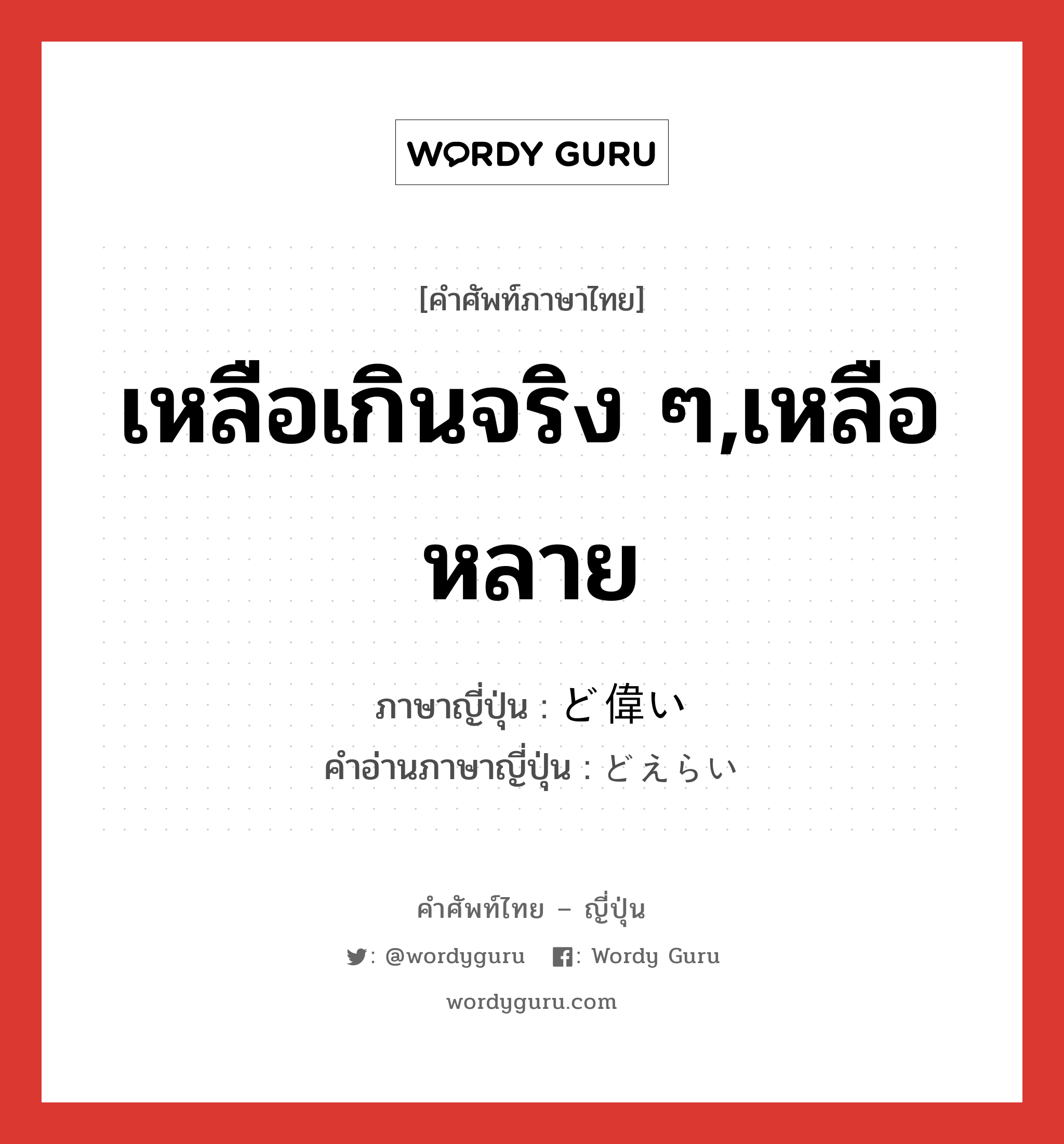 เหลือเกินจริง ๆ,เหลือหลาย ภาษาญี่ปุ่นคืออะไร, คำศัพท์ภาษาไทย - ญี่ปุ่น เหลือเกินจริง ๆ,เหลือหลาย ภาษาญี่ปุ่น ど偉い คำอ่านภาษาญี่ปุ่น どえらい หมวด adj-i หมวด adj-i