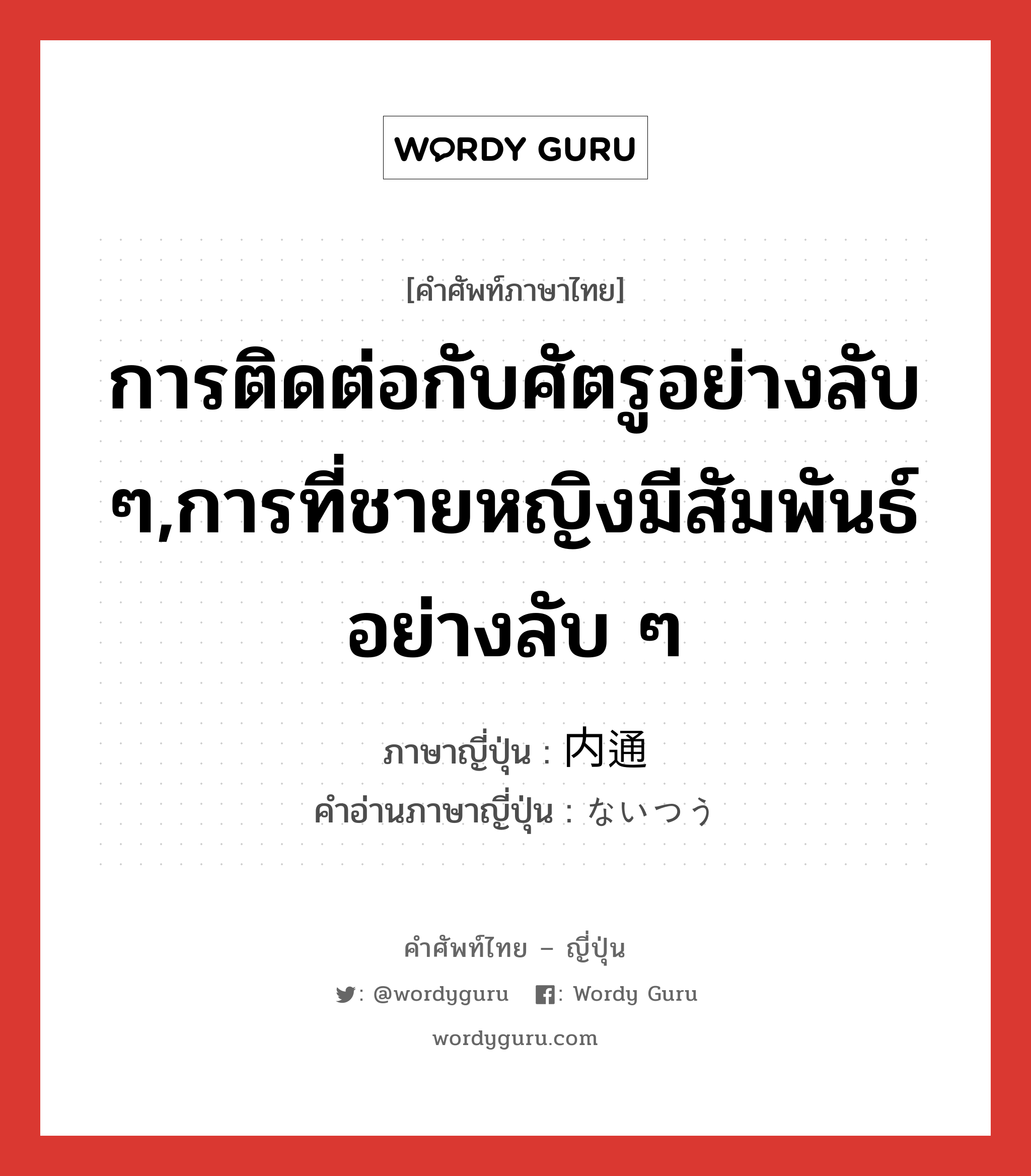 การติดต่อกับศัตรูอย่างลับ ๆ,การที่ชายหญิงมีสัมพันธ์อย่างลับ ๆ ภาษาญี่ปุ่นคืออะไร, คำศัพท์ภาษาไทย - ญี่ปุ่น การติดต่อกับศัตรูอย่างลับ ๆ,การที่ชายหญิงมีสัมพันธ์อย่างลับ ๆ ภาษาญี่ปุ่น 内通 คำอ่านภาษาญี่ปุ่น ないつう หมวด n หมวด n