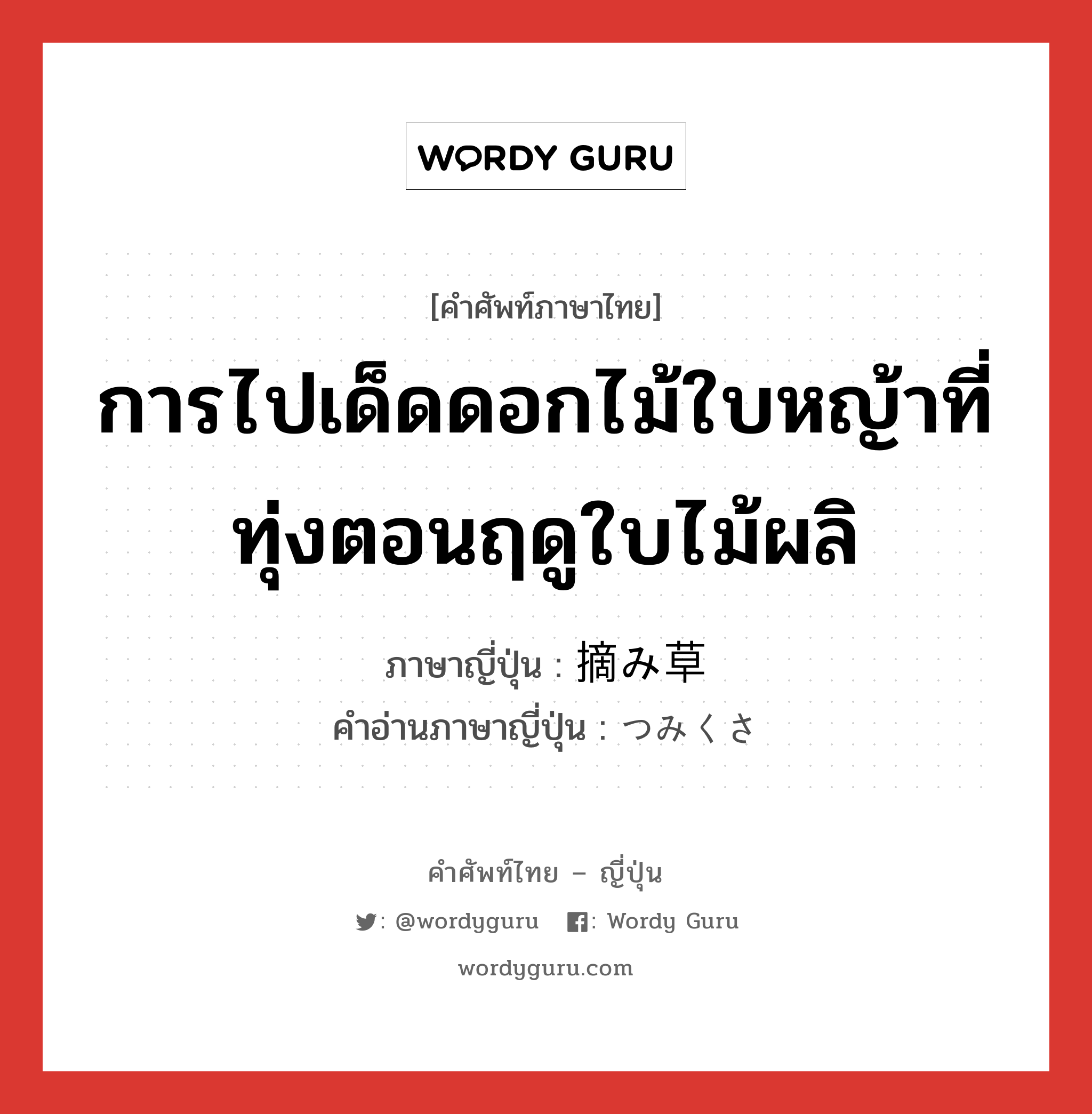 การไปเด็ดดอกไม้ใบหญ้าที่ทุ่งตอนฤดูใบไม้ผลิ ภาษาญี่ปุ่นคืออะไร, คำศัพท์ภาษาไทย - ญี่ปุ่น การไปเด็ดดอกไม้ใบหญ้าที่ทุ่งตอนฤดูใบไม้ผลิ ภาษาญี่ปุ่น 摘み草 คำอ่านภาษาญี่ปุ่น つみくさ หมวด n หมวด n