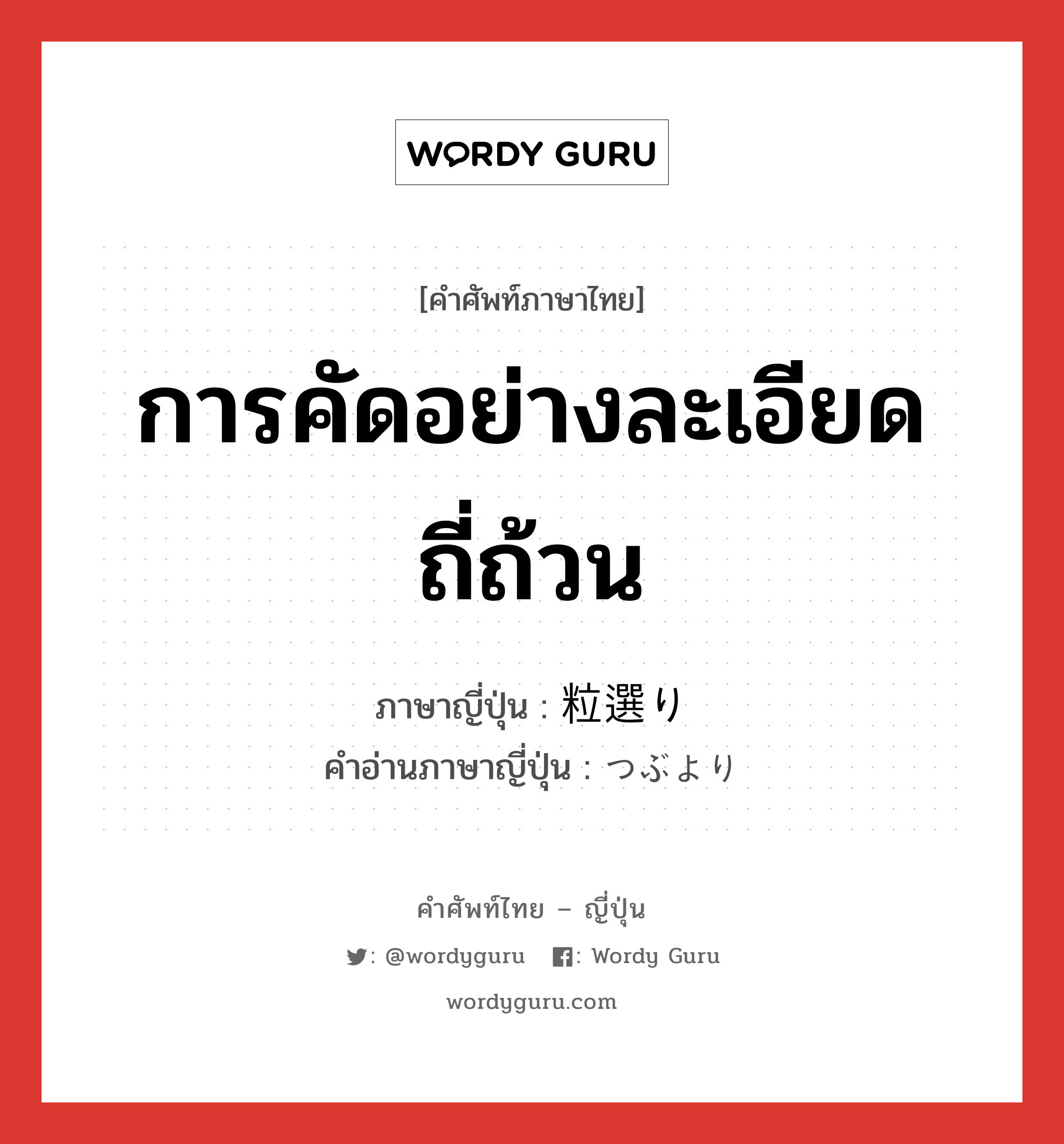 การคัดอย่างละเอียดถี่ถ้วน ภาษาญี่ปุ่นคืออะไร, คำศัพท์ภาษาไทย - ญี่ปุ่น การคัดอย่างละเอียดถี่ถ้วน ภาษาญี่ปุ่น 粒選り คำอ่านภาษาญี่ปุ่น つぶより หมวด n หมวด n