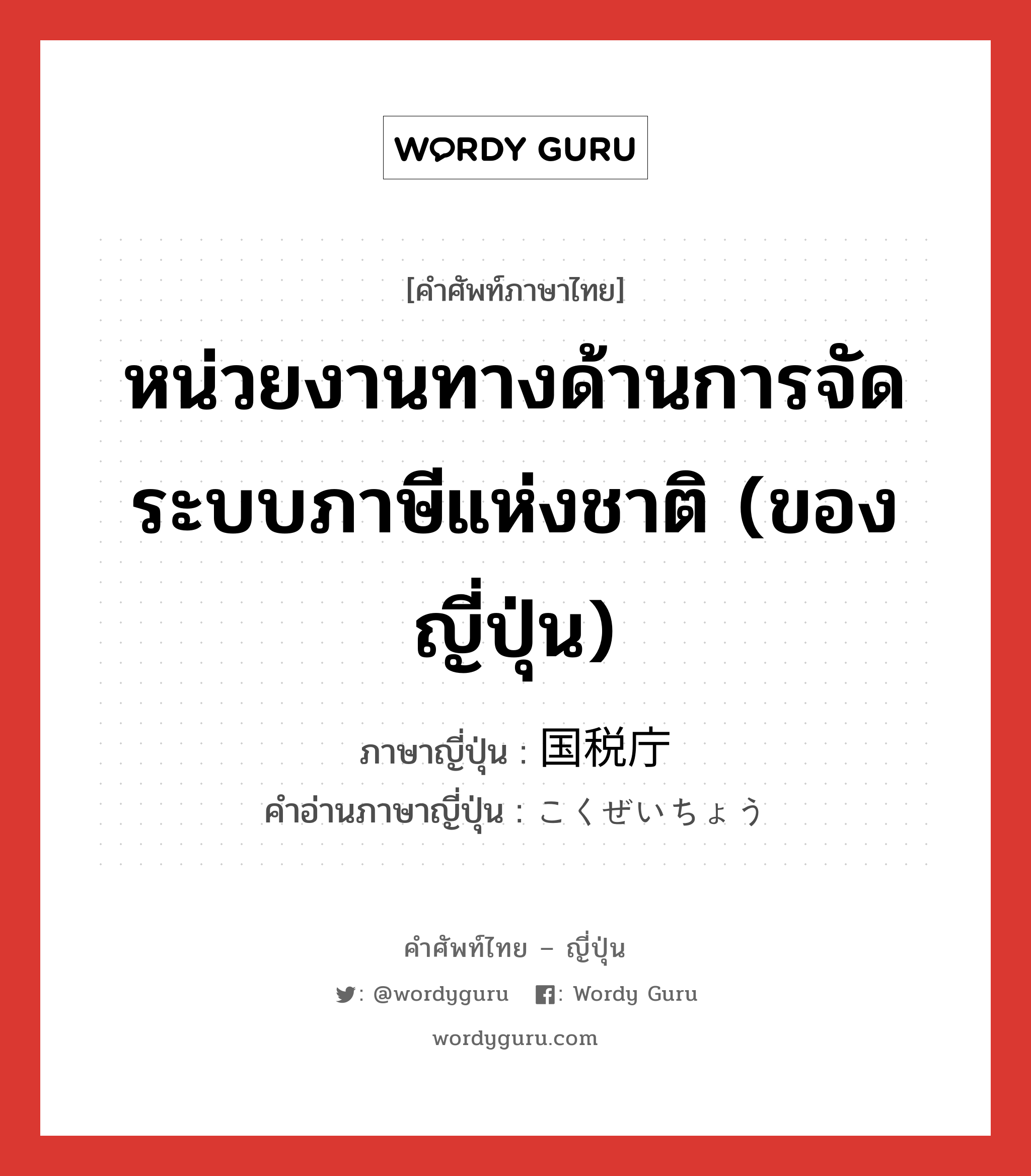 หน่วยงานทางด้านการจัดระบบภาษีแห่งชาติ (ของญี่ปุ่น) ภาษาญี่ปุ่นคืออะไร, คำศัพท์ภาษาไทย - ญี่ปุ่น หน่วยงานทางด้านการจัดระบบภาษีแห่งชาติ (ของญี่ปุ่น) ภาษาญี่ปุ่น 国税庁 คำอ่านภาษาญี่ปุ่น こくぜいちょう หมวด n หมวด n