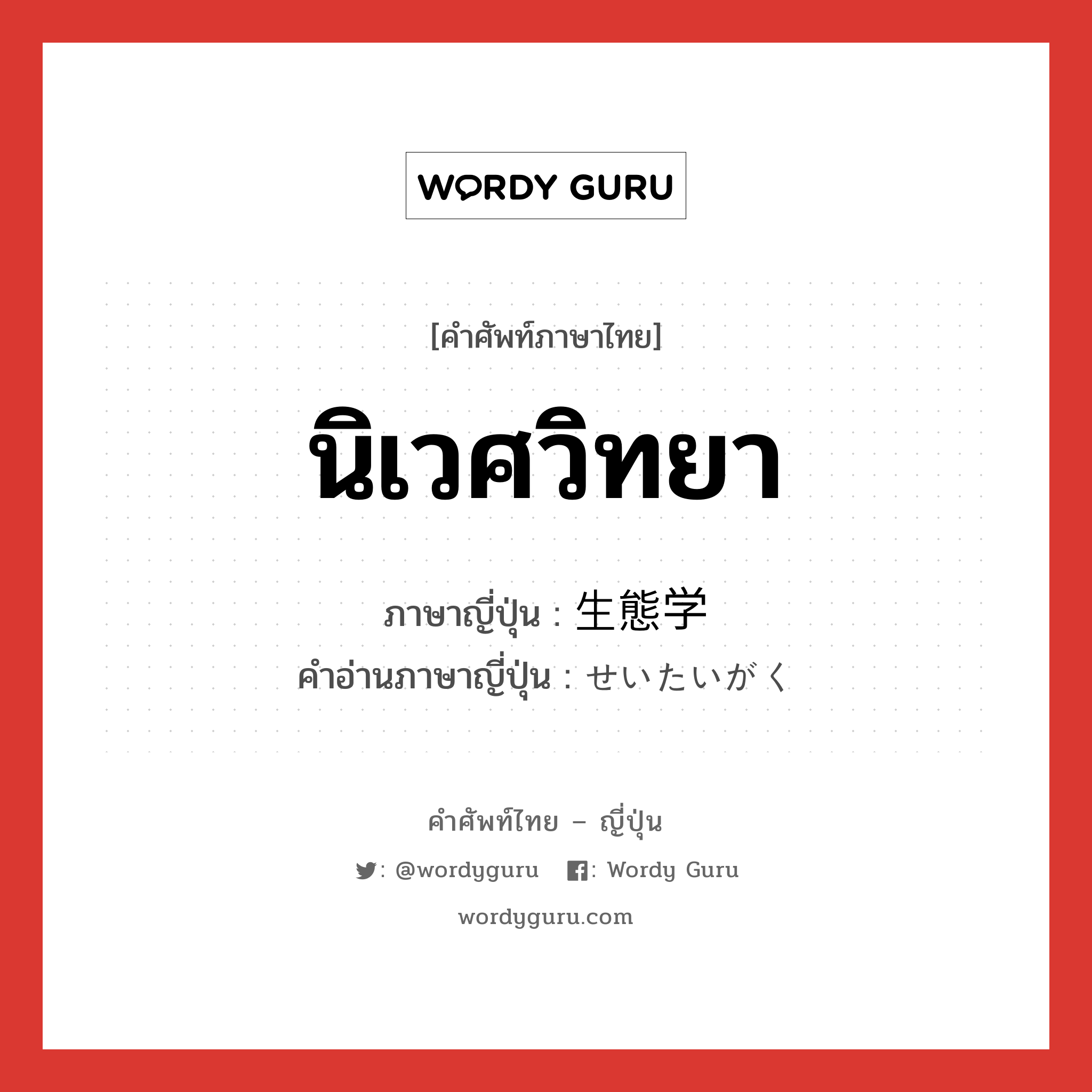 นิเวศวิทยา ภาษาญี่ปุ่นคืออะไร, คำศัพท์ภาษาไทย - ญี่ปุ่น นิเวศวิทยา ภาษาญี่ปุ่น 生態学 คำอ่านภาษาญี่ปุ่น せいたいがく หมวด n หมวด n