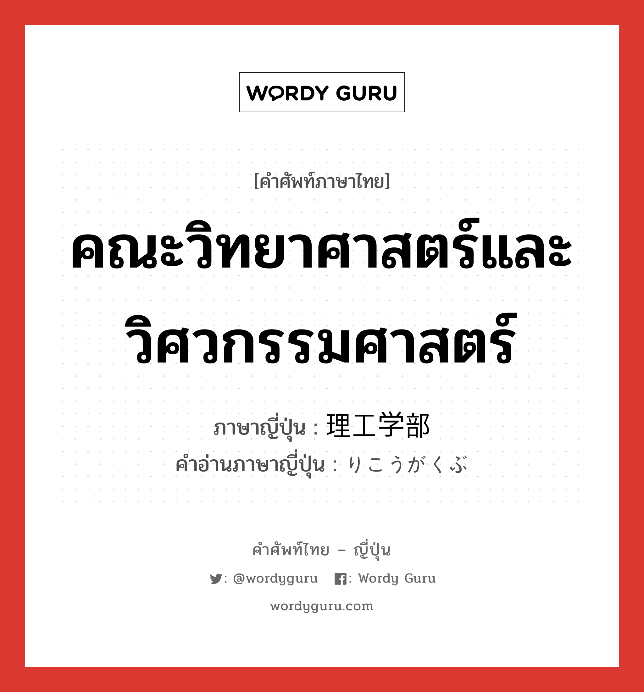 คณะวิทยาศาสตร์และวิศวกรรมศาสตร์ ภาษาญี่ปุ่นคืออะไร, คำศัพท์ภาษาไทย - ญี่ปุ่น คณะวิทยาศาสตร์และวิศวกรรมศาสตร์ ภาษาญี่ปุ่น 理工学部 คำอ่านภาษาญี่ปุ่น りこうがくぶ หมวด n หมวด n