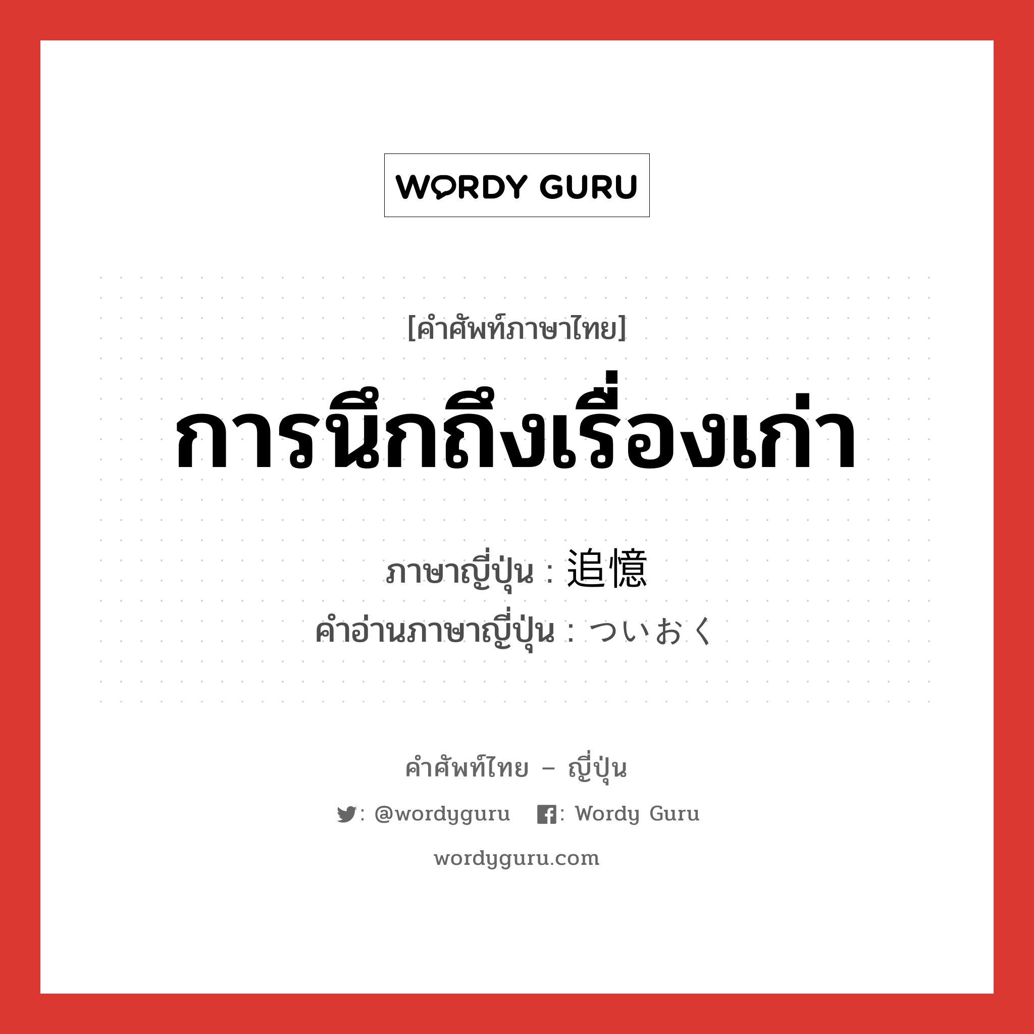 การนึกถึงเรื่องเก่า ภาษาญี่ปุ่นคืออะไร, คำศัพท์ภาษาไทย - ญี่ปุ่น การนึกถึงเรื่องเก่า ภาษาญี่ปุ่น 追憶 คำอ่านภาษาญี่ปุ่น ついおく หมวด n หมวด n