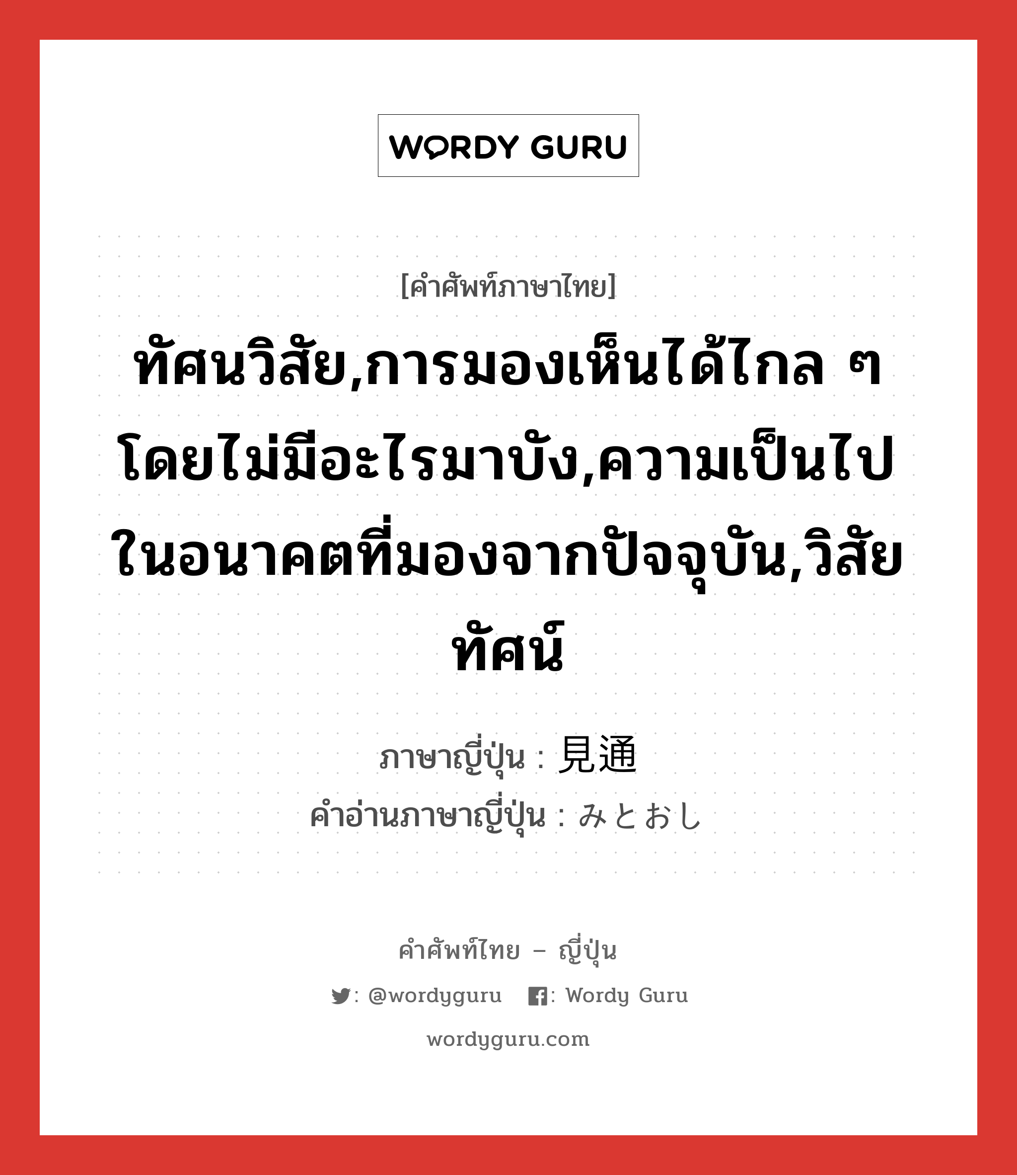 ทัศนวิสัย,การมองเห็นได้ไกล ๆ โดยไม่มีอะไรมาบัง,ความเป็นไปในอนาคตที่มองจากปัจจุบัน,วิสัยทัศน์ ภาษาญี่ปุ่นคืออะไร, คำศัพท์ภาษาไทย - ญี่ปุ่น ทัศนวิสัย,การมองเห็นได้ไกล ๆ โดยไม่มีอะไรมาบัง,ความเป็นไปในอนาคตที่มองจากปัจจุบัน,วิสัยทัศน์ ภาษาญี่ปุ่น 見通 คำอ่านภาษาญี่ปุ่น みとおし หมวด n หมวด n