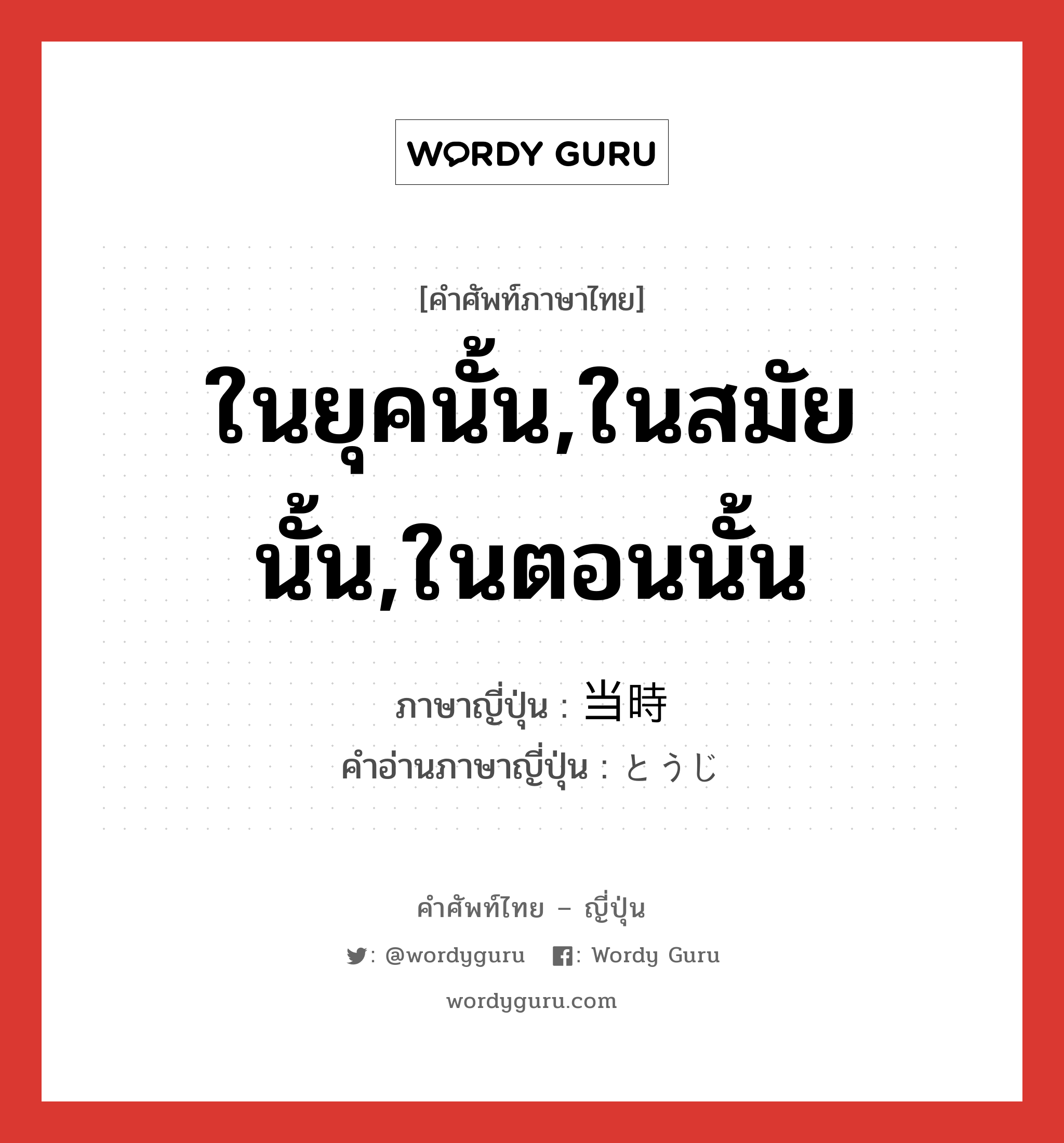 ในยุคนั้น,ในสมัยนั้น,ในตอนนั้น ภาษาญี่ปุ่นคืออะไร, คำศัพท์ภาษาไทย - ญี่ปุ่น ในยุคนั้น,ในสมัยนั้น,ในตอนนั้น ภาษาญี่ปุ่น 当時 คำอ่านภาษาญี่ปุ่น とうじ หมวด n-adv หมวด n-adv