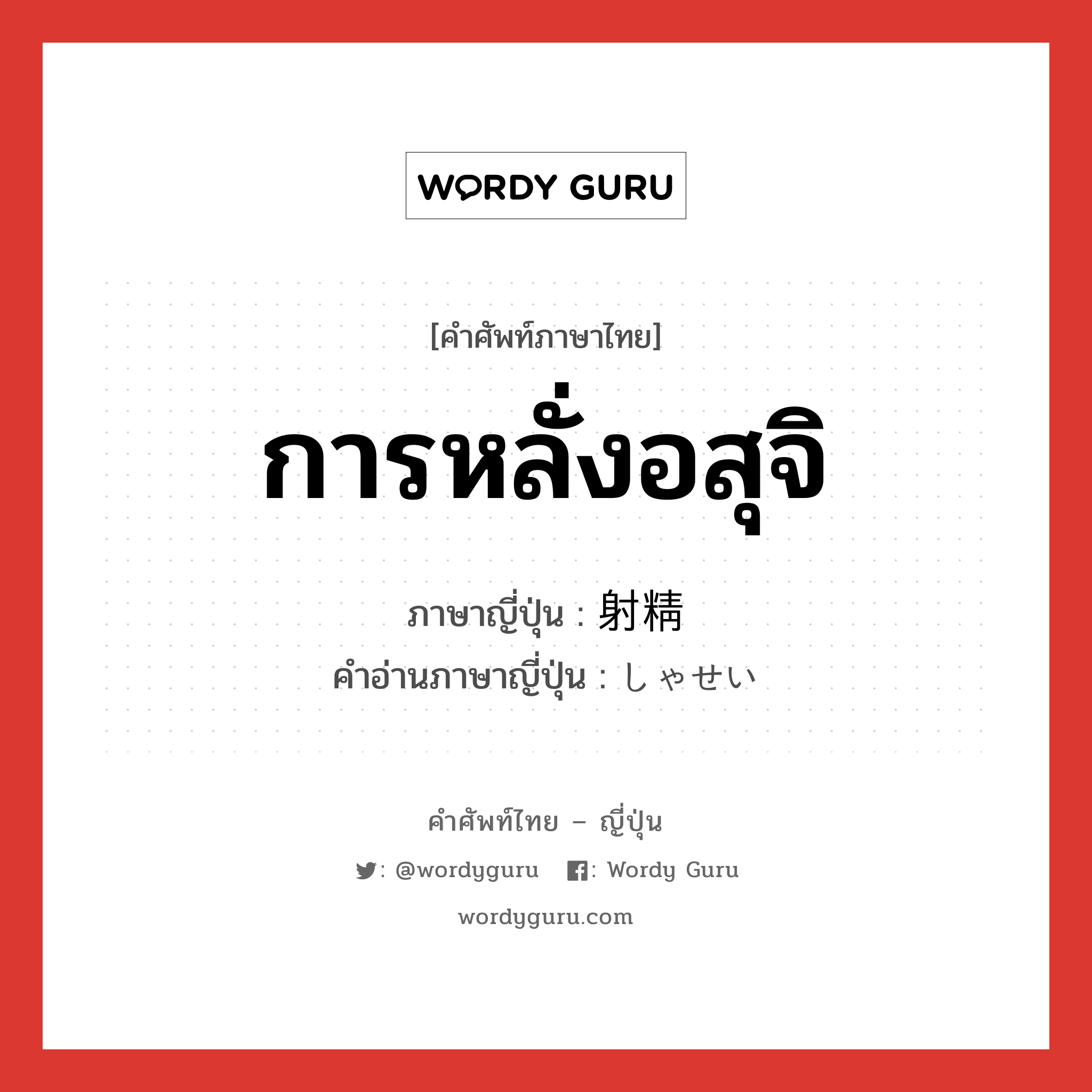 การหลั่งอสุจิ ภาษาญี่ปุ่นคืออะไร, คำศัพท์ภาษาไทย - ญี่ปุ่น การหลั่งอสุจิ ภาษาญี่ปุ่น 射精 คำอ่านภาษาญี่ปุ่น しゃせい หมวด n หมวด n