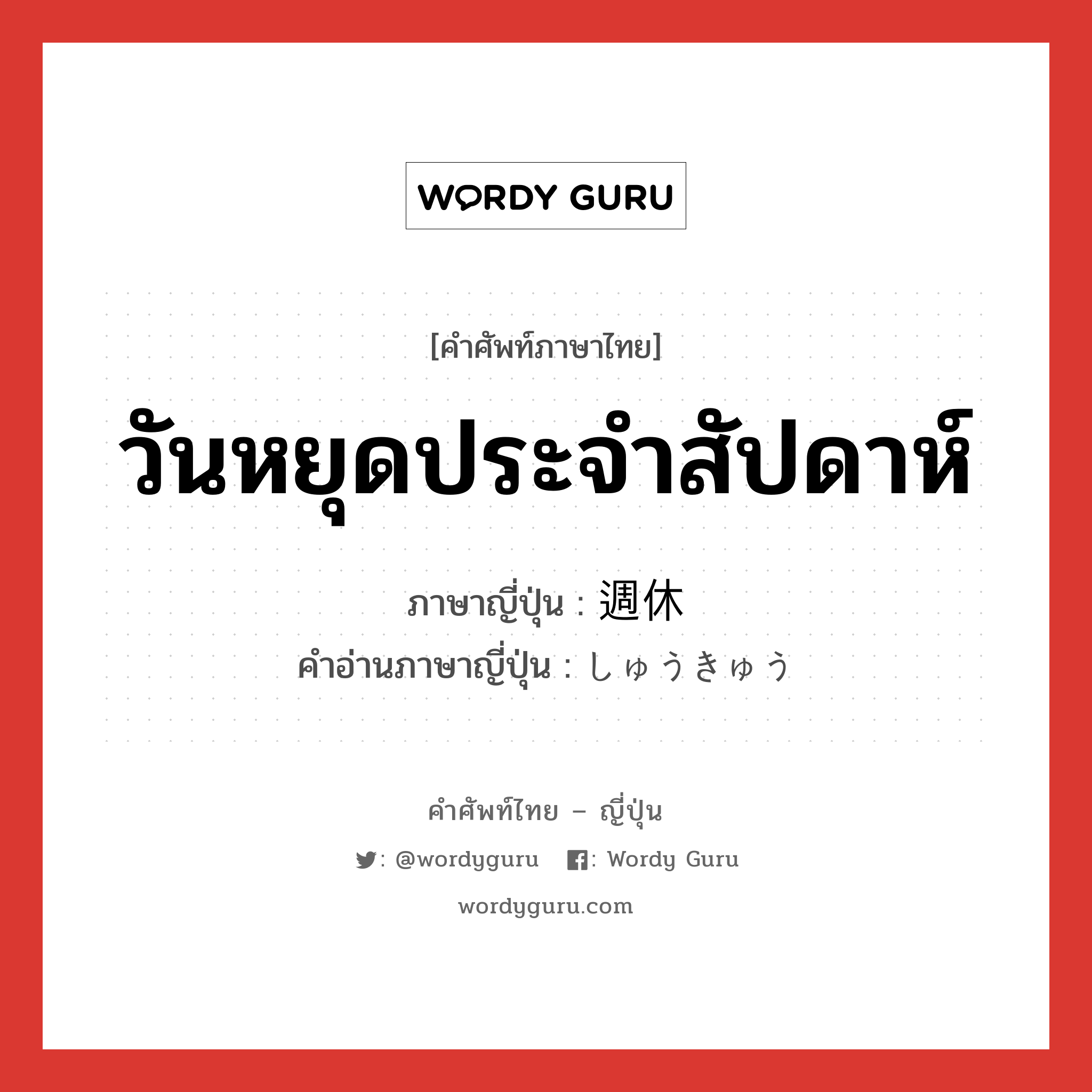 วันหยุดประจำสัปดาห์ ภาษาญี่ปุ่นคืออะไร, คำศัพท์ภาษาไทย - ญี่ปุ่น วันหยุดประจำสัปดาห์ ภาษาญี่ปุ่น 週休 คำอ่านภาษาญี่ปุ่น しゅうきゅう หมวด n หมวด n