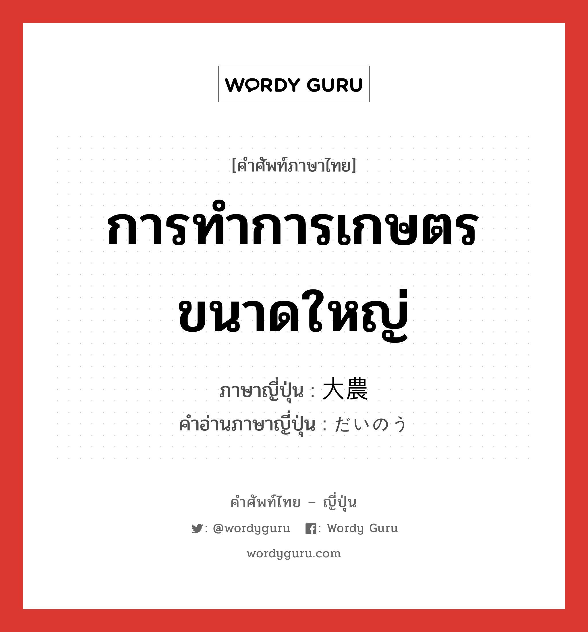 การทำการเกษตรขนาดใหญ่ ภาษาญี่ปุ่นคืออะไร, คำศัพท์ภาษาไทย - ญี่ปุ่น การทำการเกษตรขนาดใหญ่ ภาษาญี่ปุ่น 大農 คำอ่านภาษาญี่ปุ่น だいのう หมวด n หมวด n