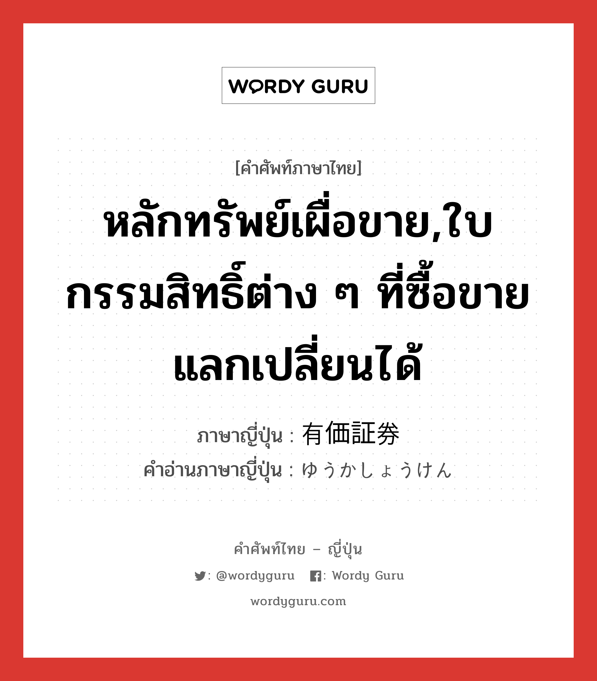 หลักทรัพย์เผื่อขาย,ใบกรรมสิทธิ์ต่าง ๆ ที่ซื้อขายแลกเปลี่ยนได้ ภาษาญี่ปุ่นคืออะไร, คำศัพท์ภาษาไทย - ญี่ปุ่น หลักทรัพย์เผื่อขาย,ใบกรรมสิทธิ์ต่าง ๆ ที่ซื้อขายแลกเปลี่ยนได้ ภาษาญี่ปุ่น 有価証券 คำอ่านภาษาญี่ปุ่น ゆうかしょうけん หมวด n หมวด n