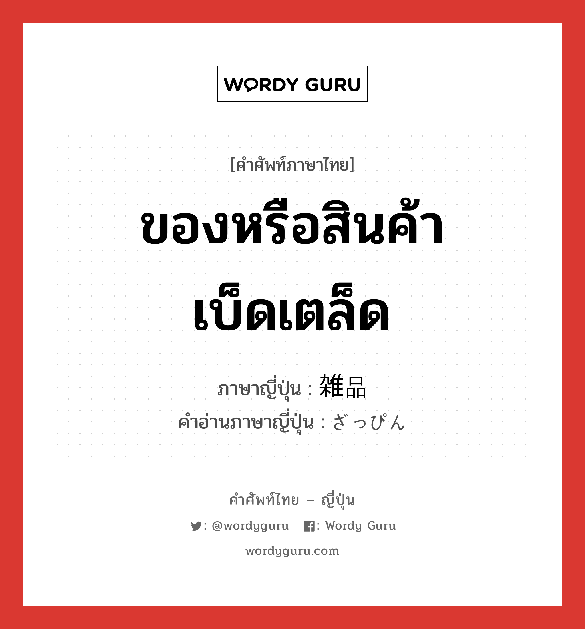 ของหรือสินค้าเบ็ดเตล็ด ภาษาญี่ปุ่นคืออะไร, คำศัพท์ภาษาไทย - ญี่ปุ่น ของหรือสินค้าเบ็ดเตล็ด ภาษาญี่ปุ่น 雑品 คำอ่านภาษาญี่ปุ่น ざっぴん หมวด n หมวด n