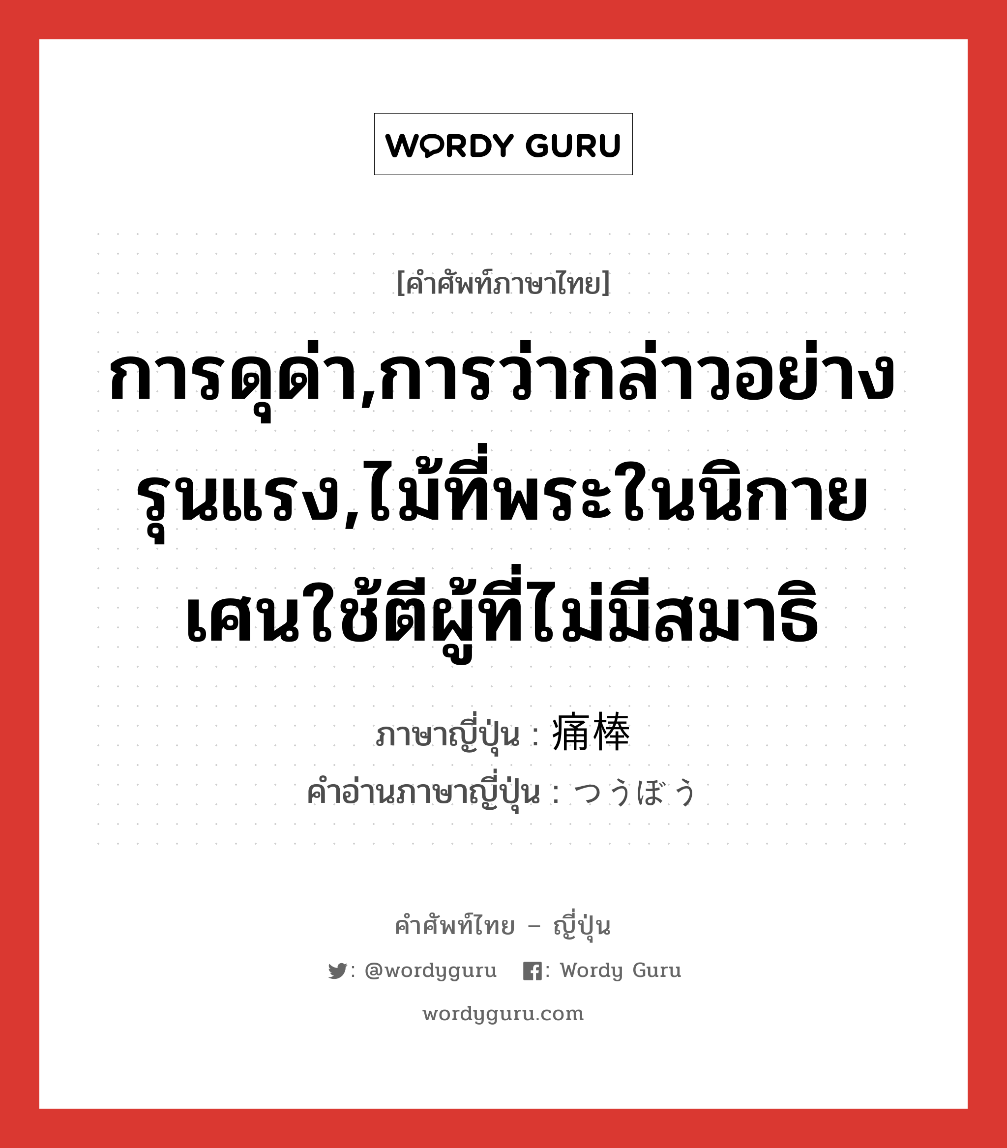 การดุด่า,การว่ากล่าวอย่างรุนแรง,ไม้ที่พระในนิกายเศนใช้ตีผู้ที่ไม่มีสมาธิ ภาษาญี่ปุ่นคืออะไร, คำศัพท์ภาษาไทย - ญี่ปุ่น การดุด่า,การว่ากล่าวอย่างรุนแรง,ไม้ที่พระในนิกายเศนใช้ตีผู้ที่ไม่มีสมาธิ ภาษาญี่ปุ่น 痛棒 คำอ่านภาษาญี่ปุ่น つうぼう หมวด n หมวด n