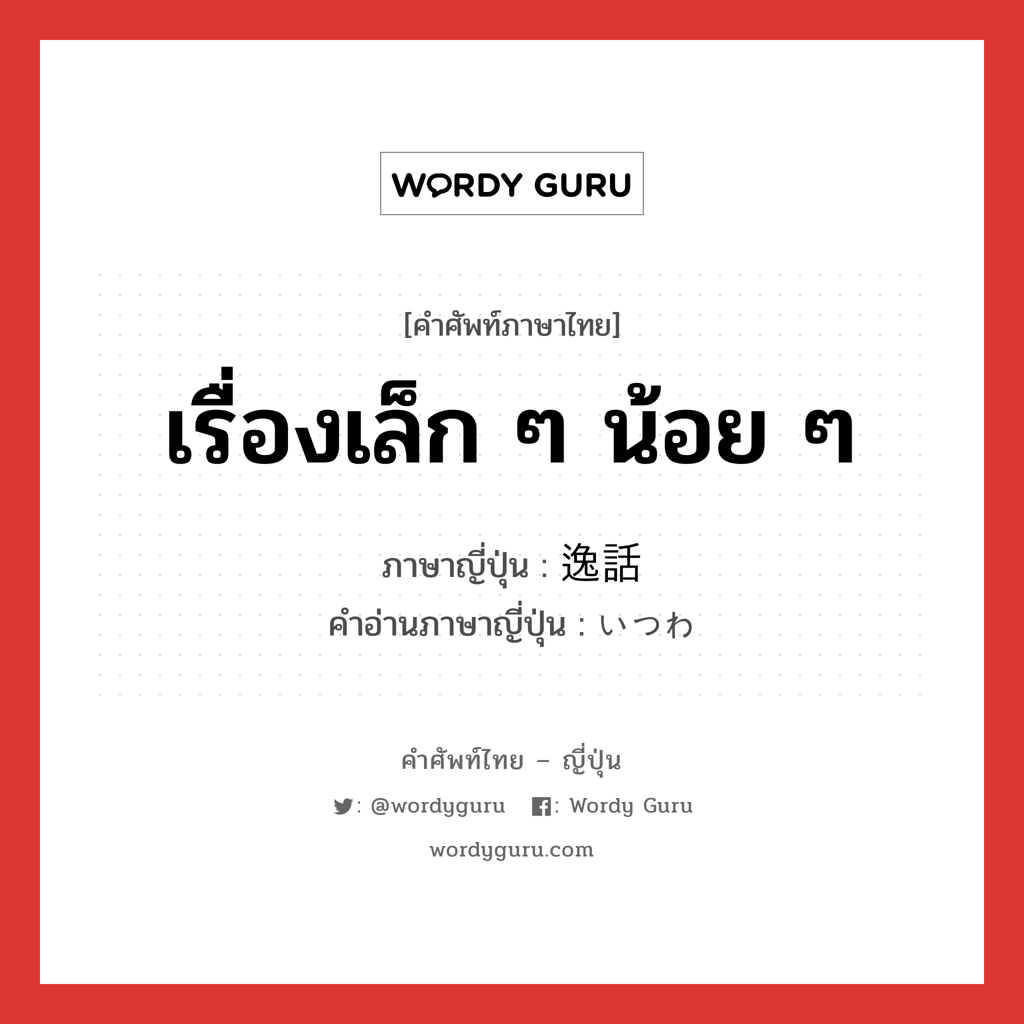 เรื่องเล็ก ๆ น้อย ๆ ภาษาญี่ปุ่นคืออะไร, คำศัพท์ภาษาไทย - ญี่ปุ่น เรื่องเล็ก ๆ น้อย ๆ ภาษาญี่ปุ่น 逸話 คำอ่านภาษาญี่ปุ่น いつわ หมวด n หมวด n