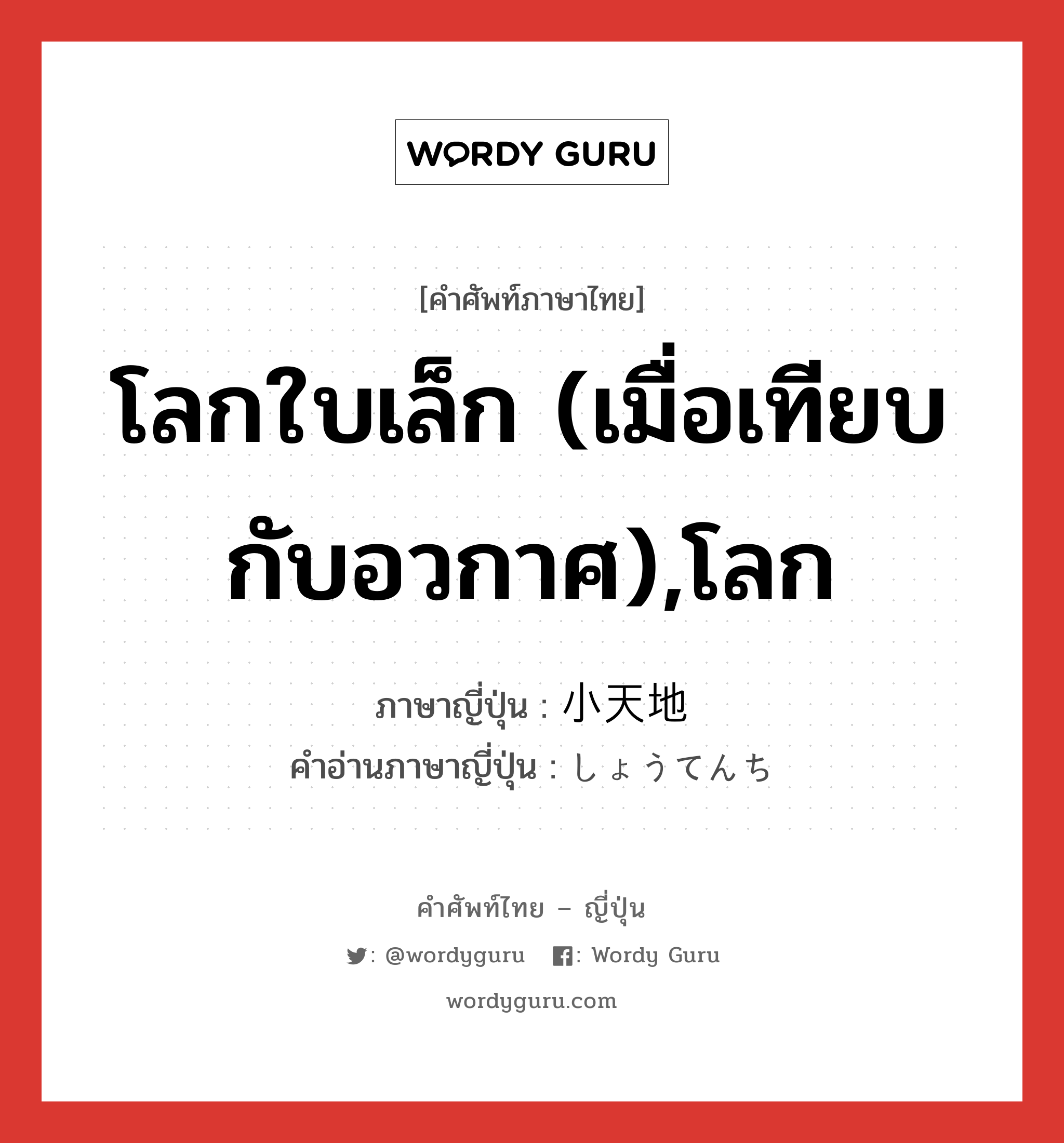 โลกใบเล็ก (เมื่อเทียบกับอวกาศ),โลก ภาษาญี่ปุ่นคืออะไร, คำศัพท์ภาษาไทย - ญี่ปุ่น โลกใบเล็ก (เมื่อเทียบกับอวกาศ),โลก ภาษาญี่ปุ่น 小天地 คำอ่านภาษาญี่ปุ่น しょうてんち หมวด n หมวด n