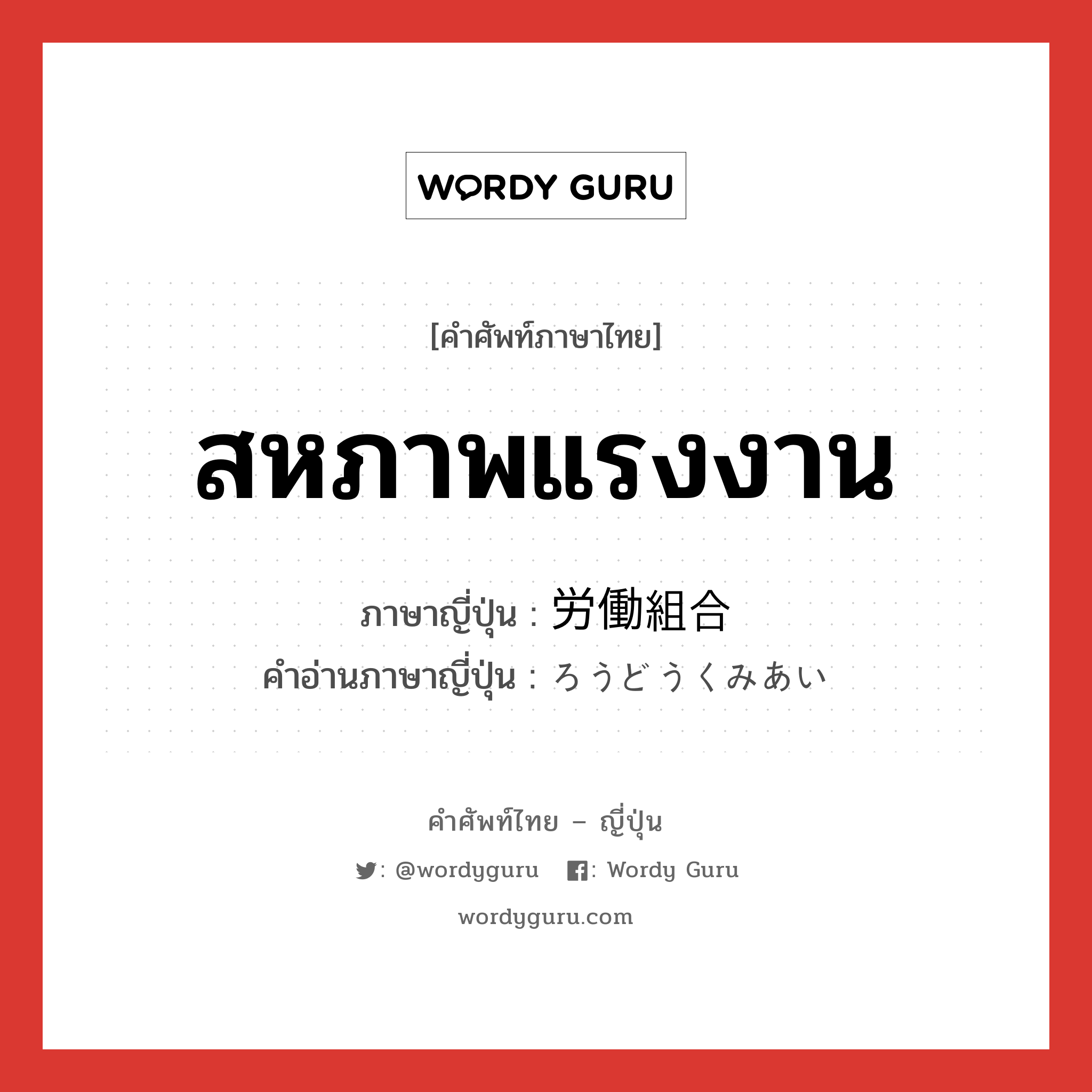 สหภาพแรงงาน ภาษาญี่ปุ่นคืออะไร, คำศัพท์ภาษาไทย - ญี่ปุ่น สหภาพแรงงาน ภาษาญี่ปุ่น 労働組合 คำอ่านภาษาญี่ปุ่น ろうどうくみあい หมวด n หมวด n