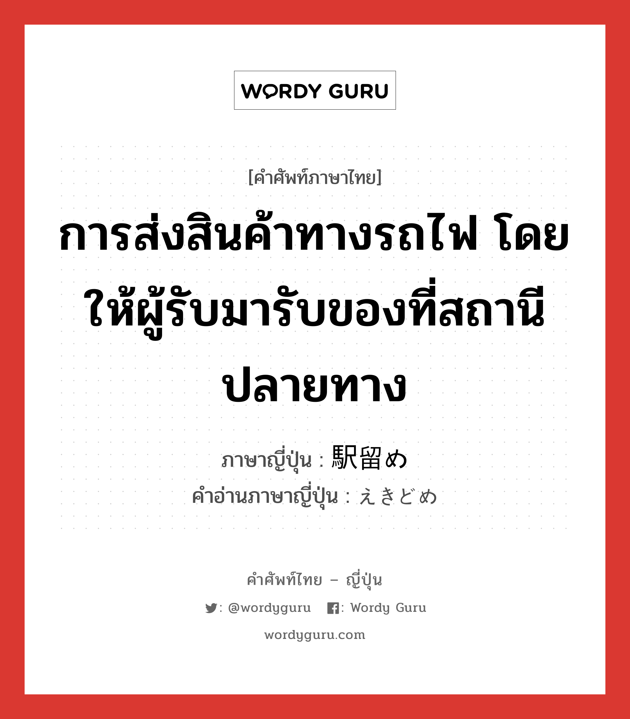 การส่งสินค้าทางรถไฟ โดยให้ผู้รับมารับของที่สถานีปลายทาง ภาษาญี่ปุ่นคืออะไร, คำศัพท์ภาษาไทย - ญี่ปุ่น การส่งสินค้าทางรถไฟ โดยให้ผู้รับมารับของที่สถานีปลายทาง ภาษาญี่ปุ่น 駅留め คำอ่านภาษาญี่ปุ่น えきどめ หมวด n หมวด n