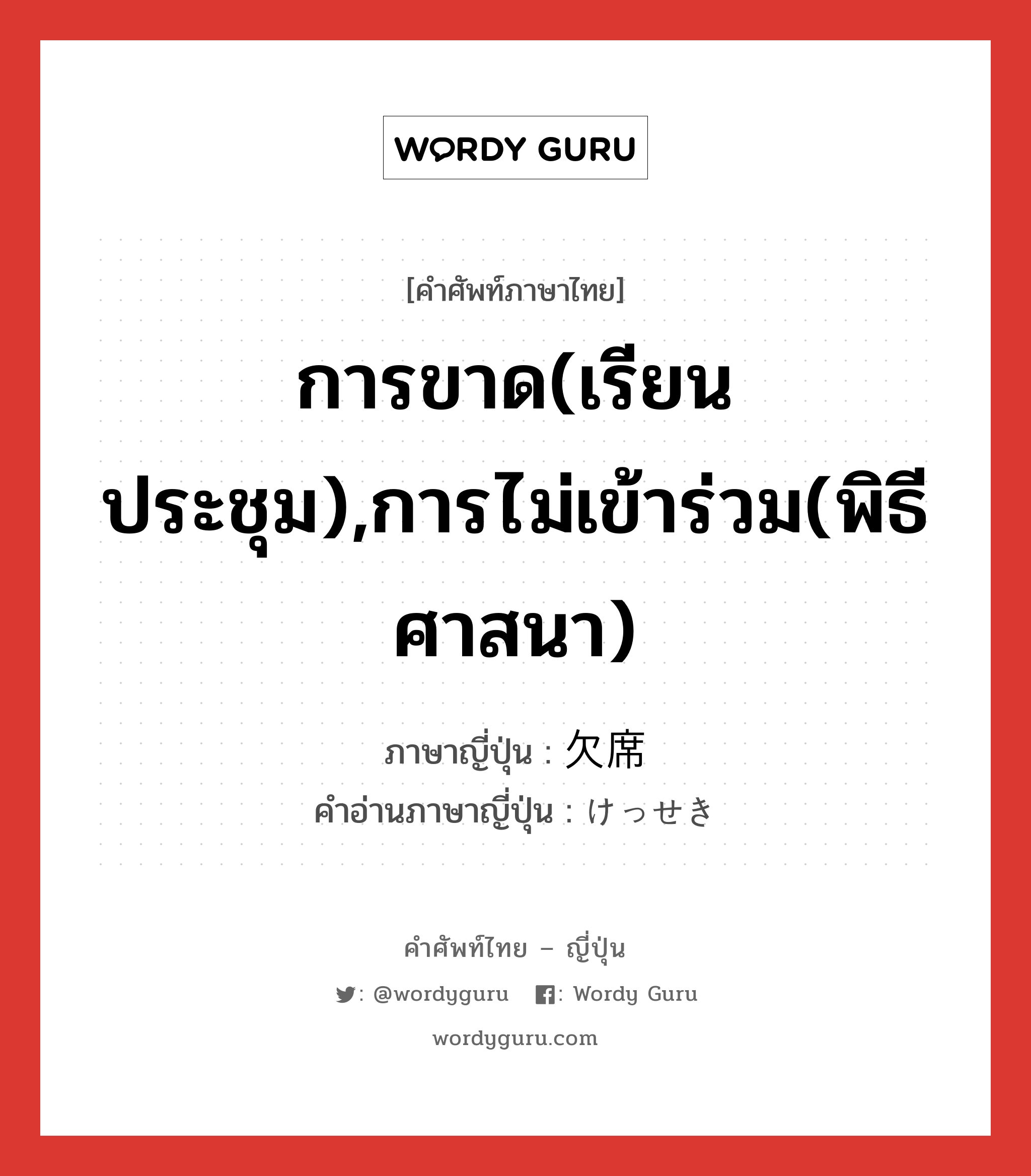 การขาด(เรียน ประชุม),การไม่เข้าร่วม(พิธี ศาสนา) ภาษาญี่ปุ่นคืออะไร, คำศัพท์ภาษาไทย - ญี่ปุ่น การขาด(เรียน ประชุม),การไม่เข้าร่วม(พิธี ศาสนา) ภาษาญี่ปุ่น 欠席 คำอ่านภาษาญี่ปุ่น けっせき หมวด n หมวด n