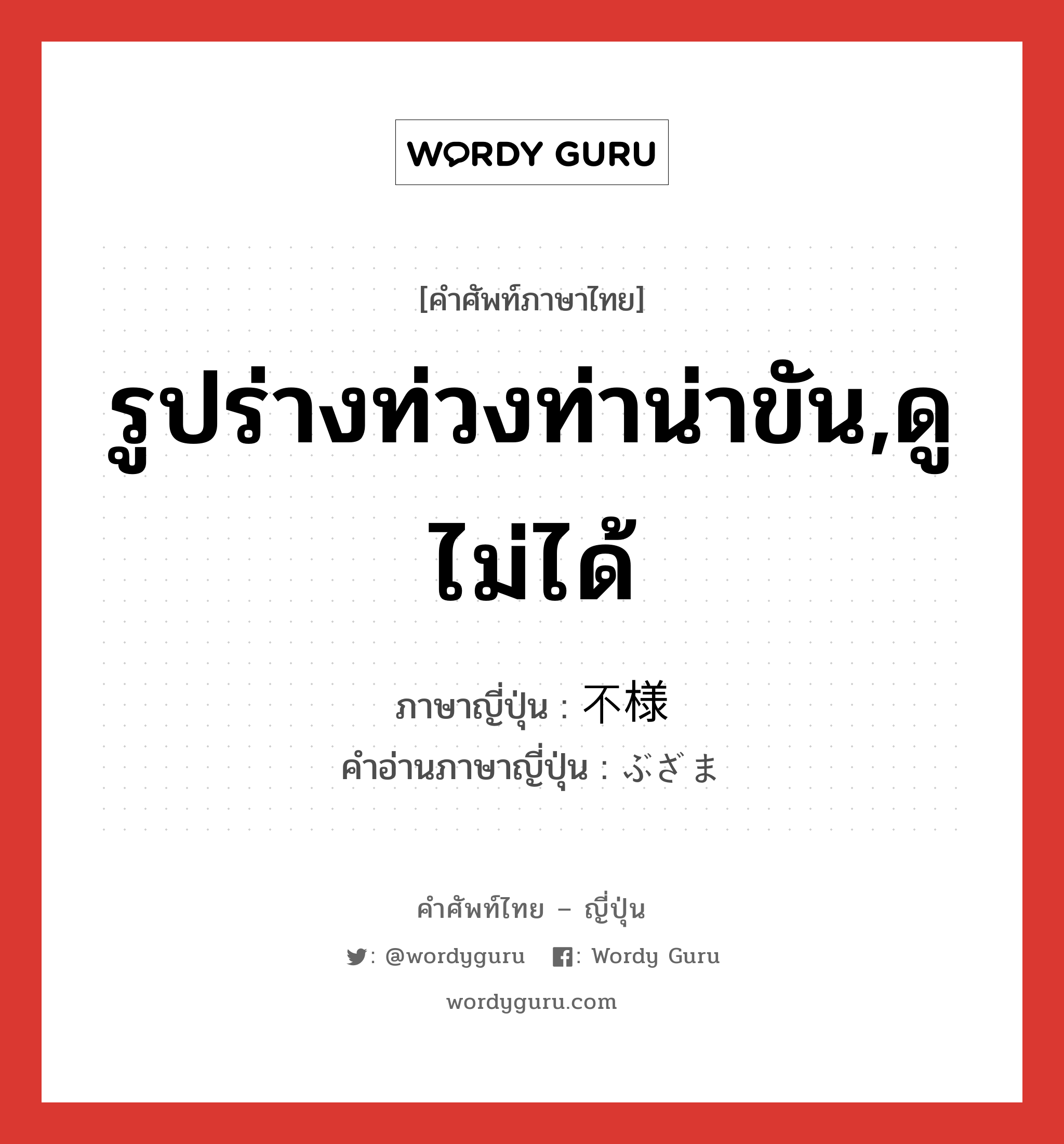 รูปร่างท่วงท่าน่าขัน,ดูไม่ได้ ภาษาญี่ปุ่นคืออะไร, คำศัพท์ภาษาไทย - ญี่ปุ่น รูปร่างท่วงท่าน่าขัน,ดูไม่ได้ ภาษาญี่ปุ่น 不様 คำอ่านภาษาญี่ปุ่น ぶざま หมวด adj-na หมวด adj-na