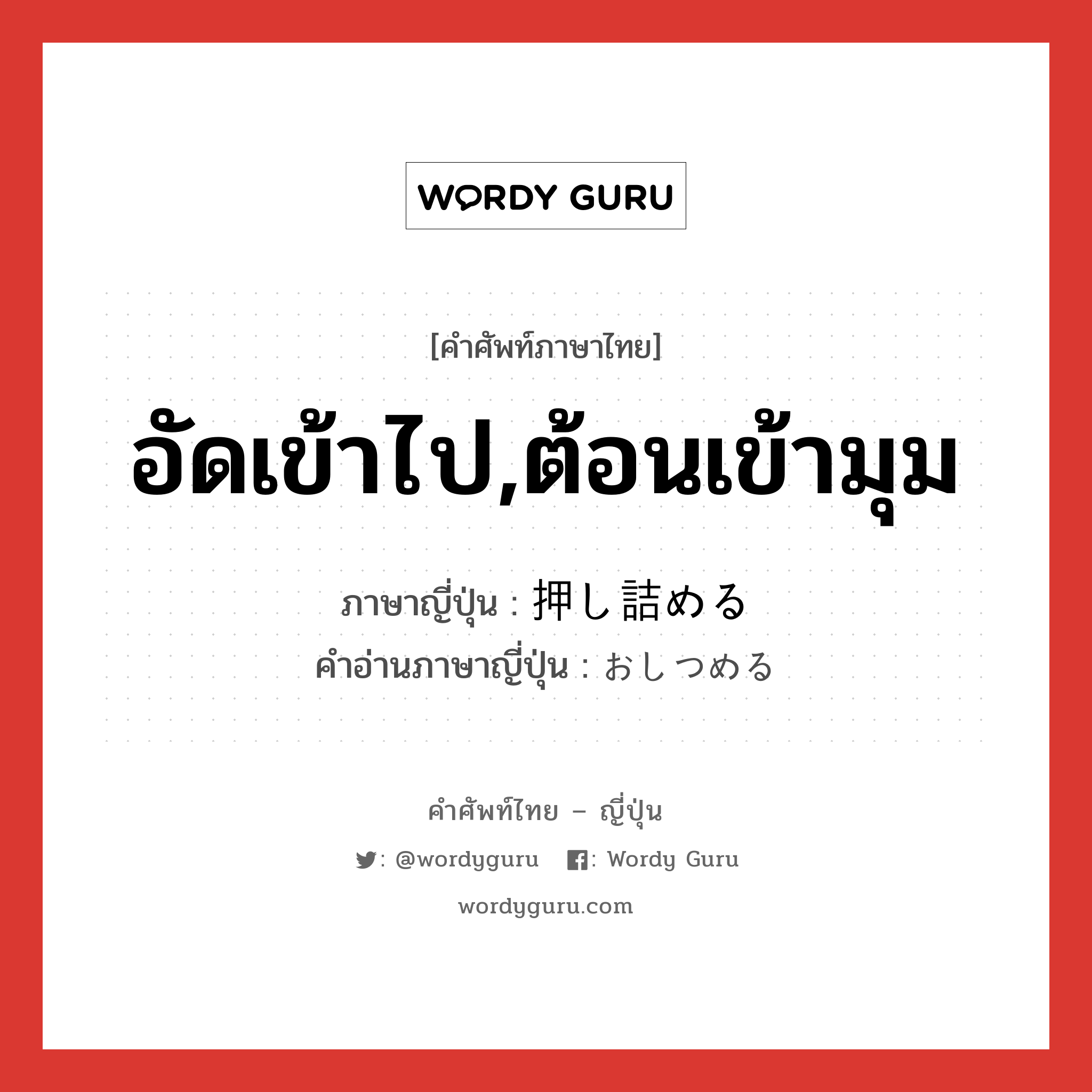 อัดเข้าไป,ต้อนเข้ามุม ภาษาญี่ปุ่นคืออะไร, คำศัพท์ภาษาไทย - ญี่ปุ่น อัดเข้าไป,ต้อนเข้ามุม ภาษาญี่ปุ่น 押し詰める คำอ่านภาษาญี่ปุ่น おしつめる หมวด v1 หมวด v1