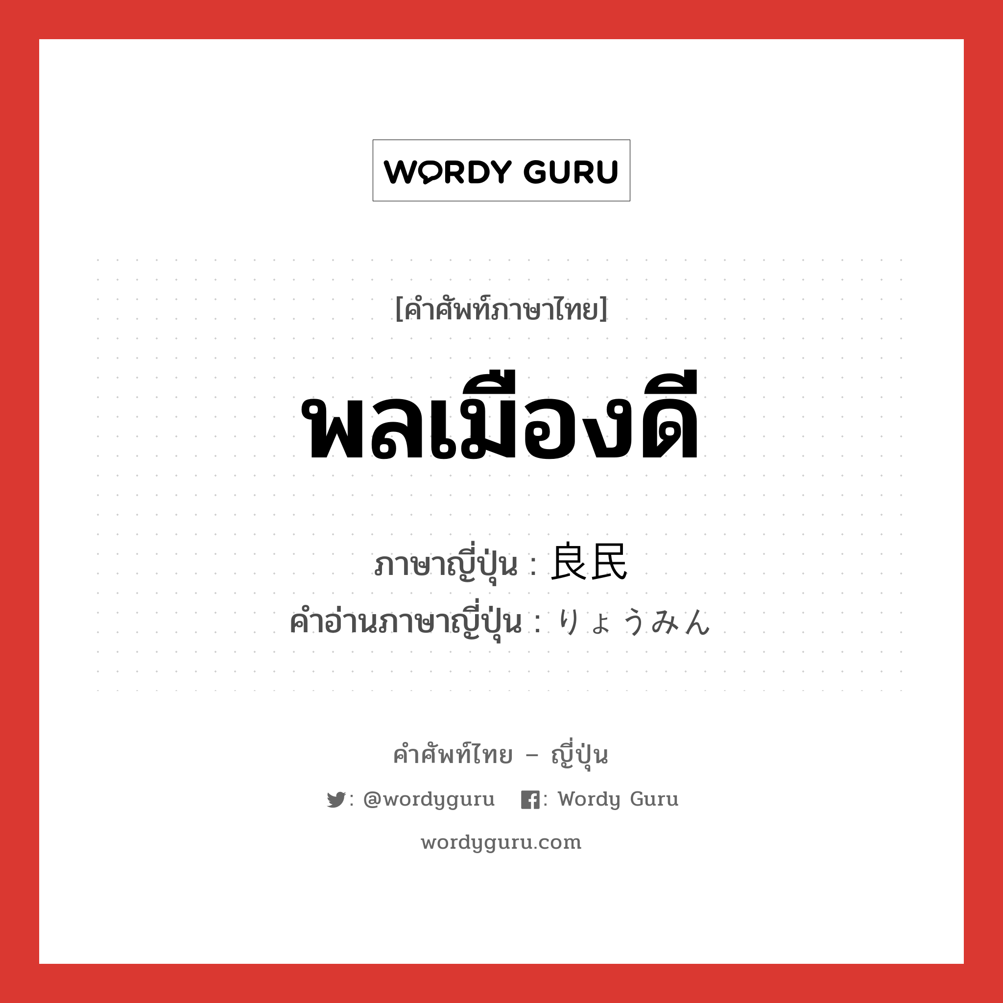 พลเมืองดี ภาษาญี่ปุ่นคืออะไร, คำศัพท์ภาษาไทย - ญี่ปุ่น พลเมืองดี ภาษาญี่ปุ่น 良民 คำอ่านภาษาญี่ปุ่น りょうみん หมวด n หมวด n