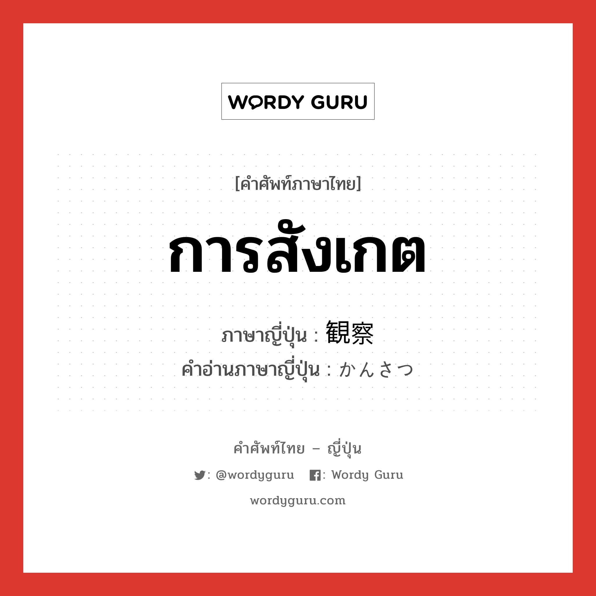 การสังเกต ภาษาญี่ปุ่นคืออะไร, คำศัพท์ภาษาไทย - ญี่ปุ่น การสังเกต ภาษาญี่ปุ่น 観察 คำอ่านภาษาญี่ปุ่น かんさつ หมวด n หมวด n