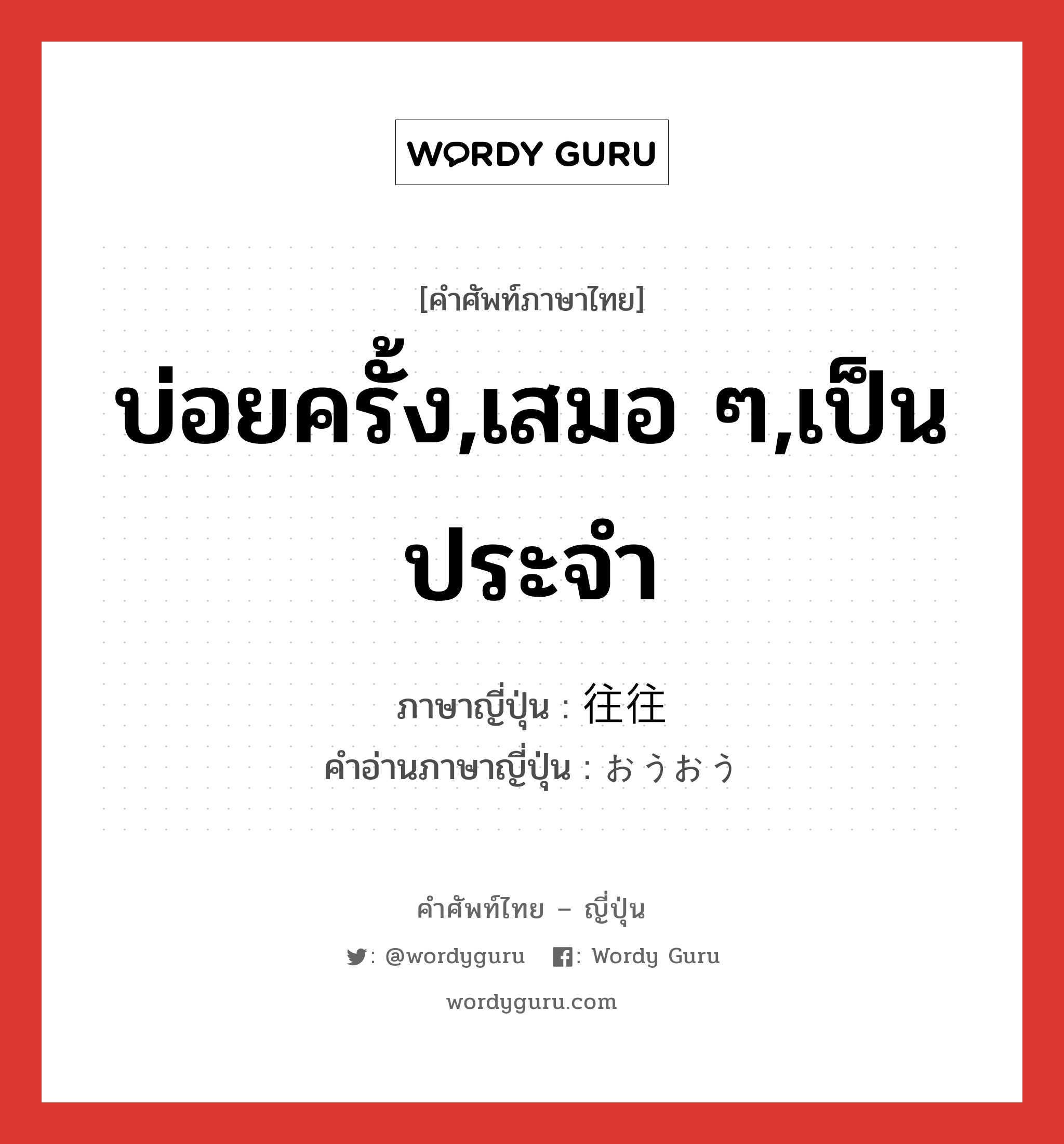 บ่อยครั้ง,เสมอ ๆ,เป็นประจำ ภาษาญี่ปุ่นคืออะไร, คำศัพท์ภาษาไทย - ญี่ปุ่น บ่อยครั้ง,เสมอ ๆ,เป็นประจำ ภาษาญี่ปุ่น 往往 คำอ่านภาษาญี่ปุ่น おうおう หมวด adv หมวด adv