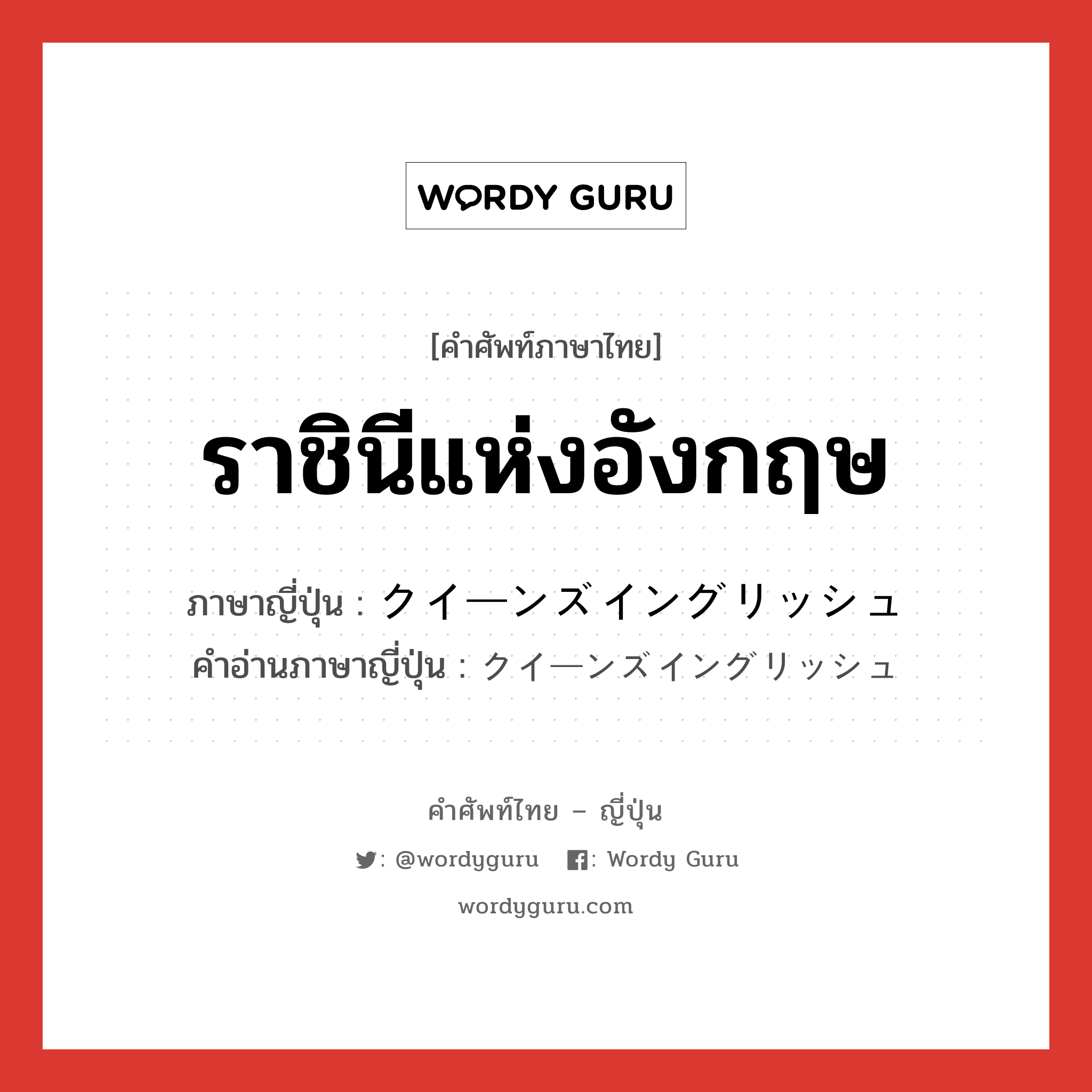 ราชินีแห่งอังกฤษ ภาษาญี่ปุ่นคืออะไร, คำศัพท์ภาษาไทย - ญี่ปุ่น ราชินีแห่งอังกฤษ ภาษาญี่ปุ่น クイーンズイングリッシュ คำอ่านภาษาญี่ปุ่น クイーンズイングリッシュ หมวด n หมวด n