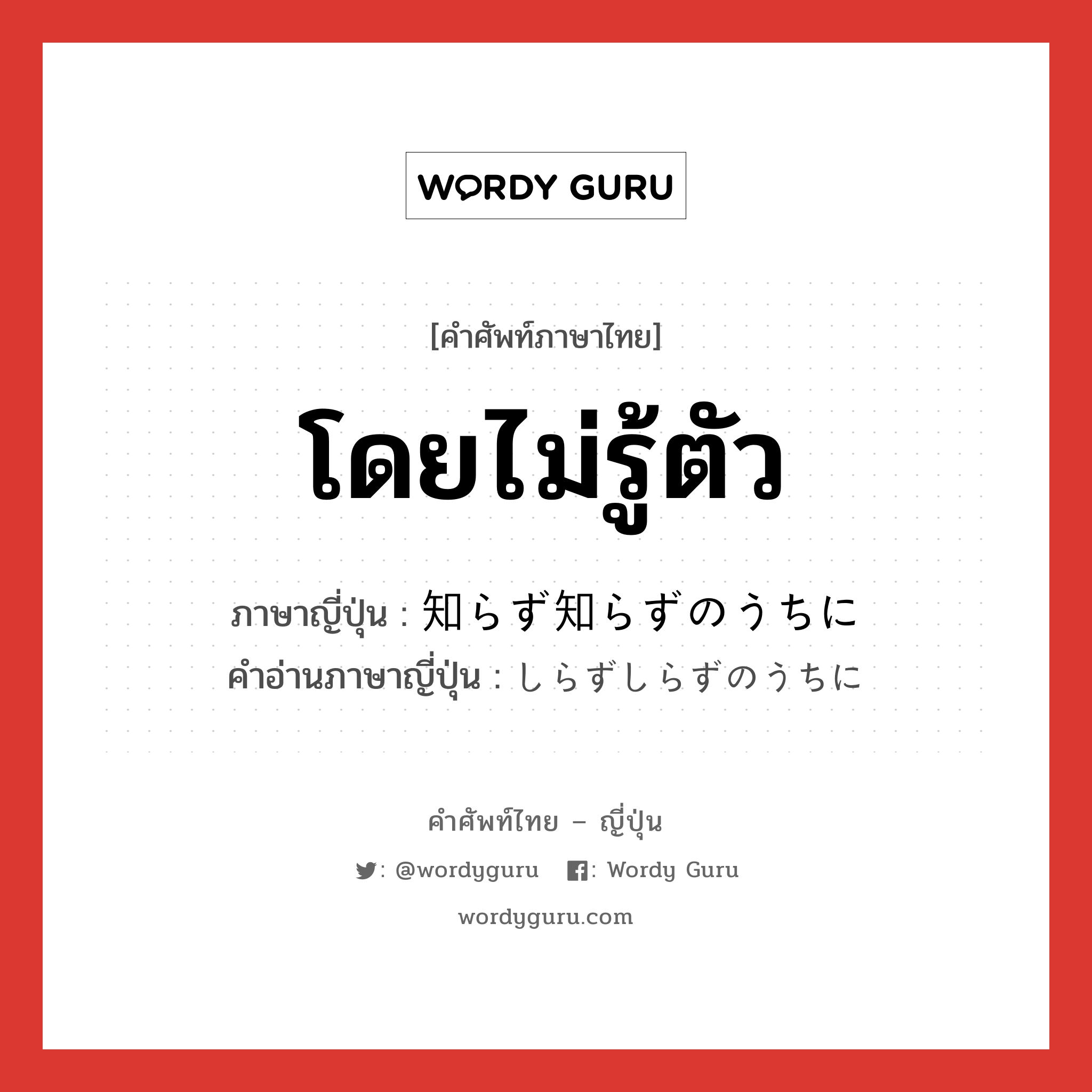 โดยไม่รู้ตัว ภาษาญี่ปุ่นคืออะไร, คำศัพท์ภาษาไทย - ญี่ปุ่น โดยไม่รู้ตัว ภาษาญี่ปุ่น 知らず知らずのうちに คำอ่านภาษาญี่ปุ่น しらずしらずのうちに หมวด adv หมวด adv