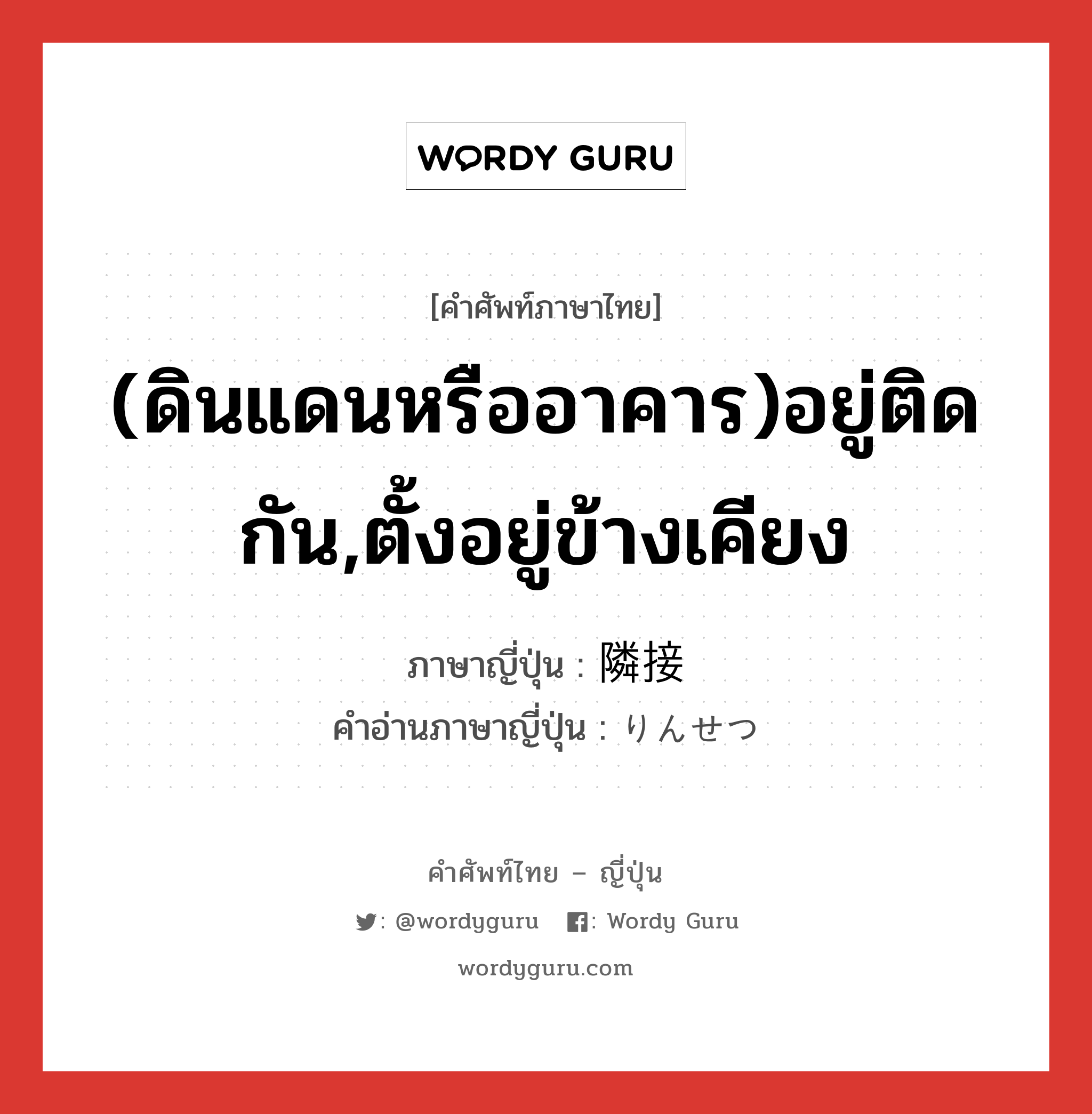 (ดินแดนหรืออาคาร)อยู่ติดกัน,ตั้งอยู่ข้างเคียง ภาษาญี่ปุ่นคืออะไร, คำศัพท์ภาษาไทย - ญี่ปุ่น (ดินแดนหรืออาคาร)อยู่ติดกัน,ตั้งอยู่ข้างเคียง ภาษาญี่ปุ่น 隣接 คำอ่านภาษาญี่ปุ่น りんせつ หมวด n หมวด n