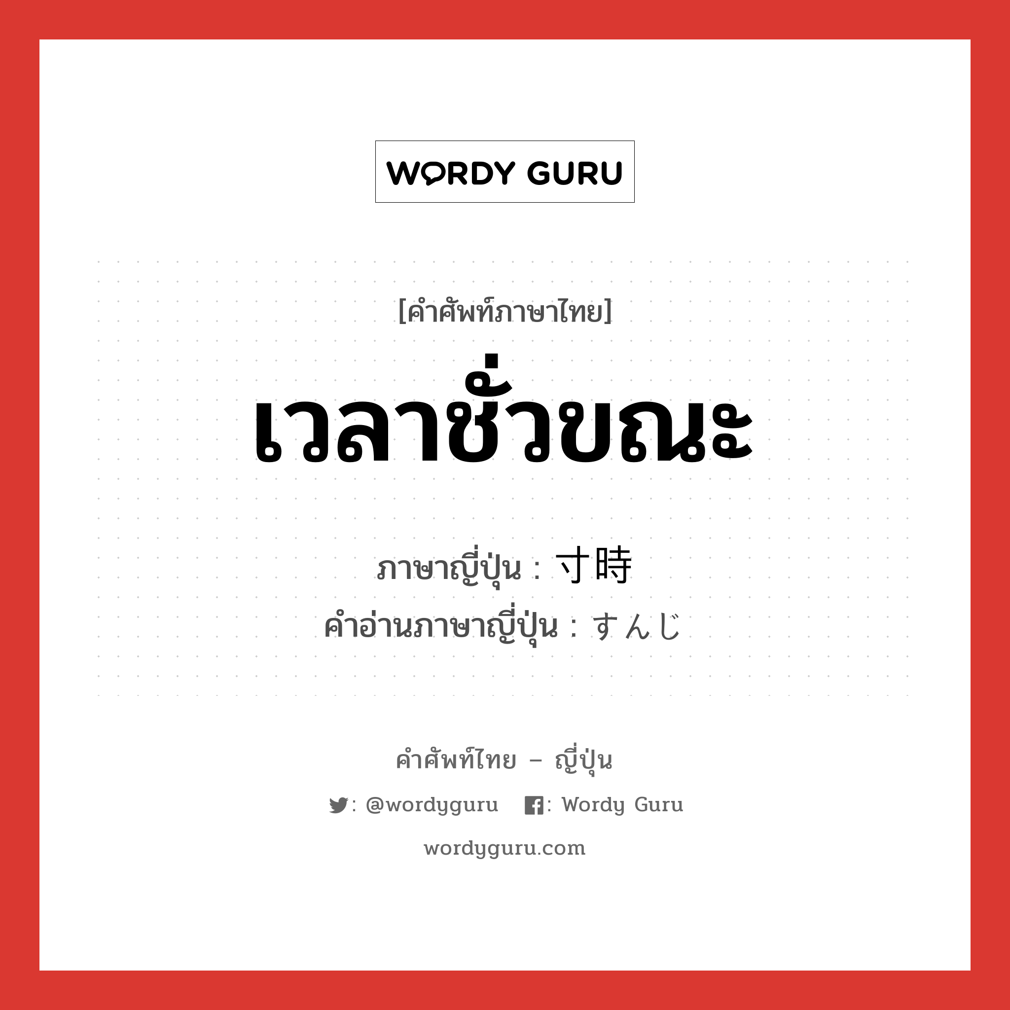 เวลาชั่วขณะ ภาษาญี่ปุ่นคืออะไร, คำศัพท์ภาษาไทย - ญี่ปุ่น เวลาชั่วขณะ ภาษาญี่ปุ่น 寸時 คำอ่านภาษาญี่ปุ่น すんじ หมวด n หมวด n