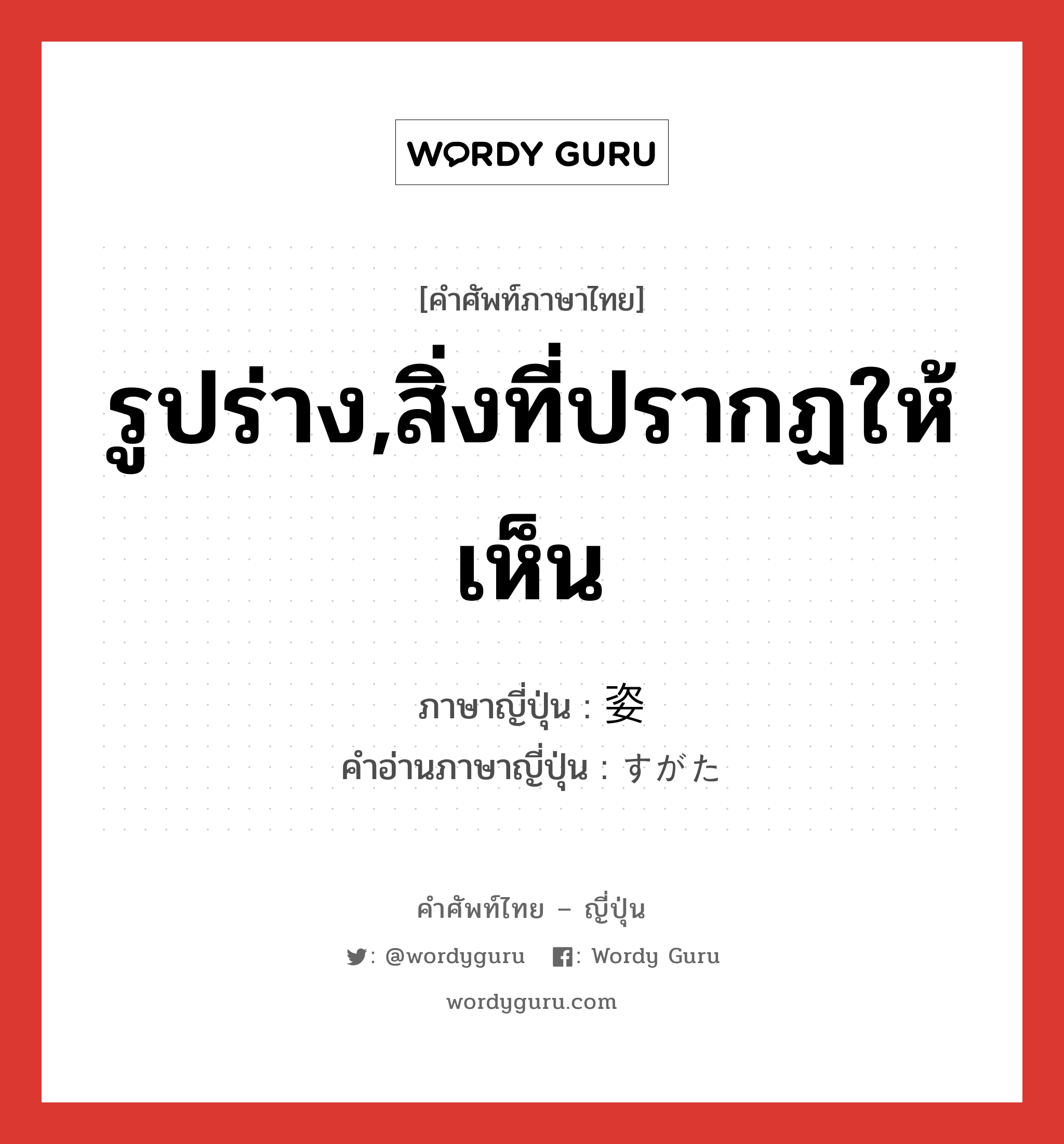 รูปร่าง,สิ่งที่ปรากฏให้เห็น ภาษาญี่ปุ่นคืออะไร, คำศัพท์ภาษาไทย - ญี่ปุ่น รูปร่าง,สิ่งที่ปรากฏให้เห็น ภาษาญี่ปุ่น 姿 คำอ่านภาษาญี่ปุ่น すがた หมวด n หมวด n