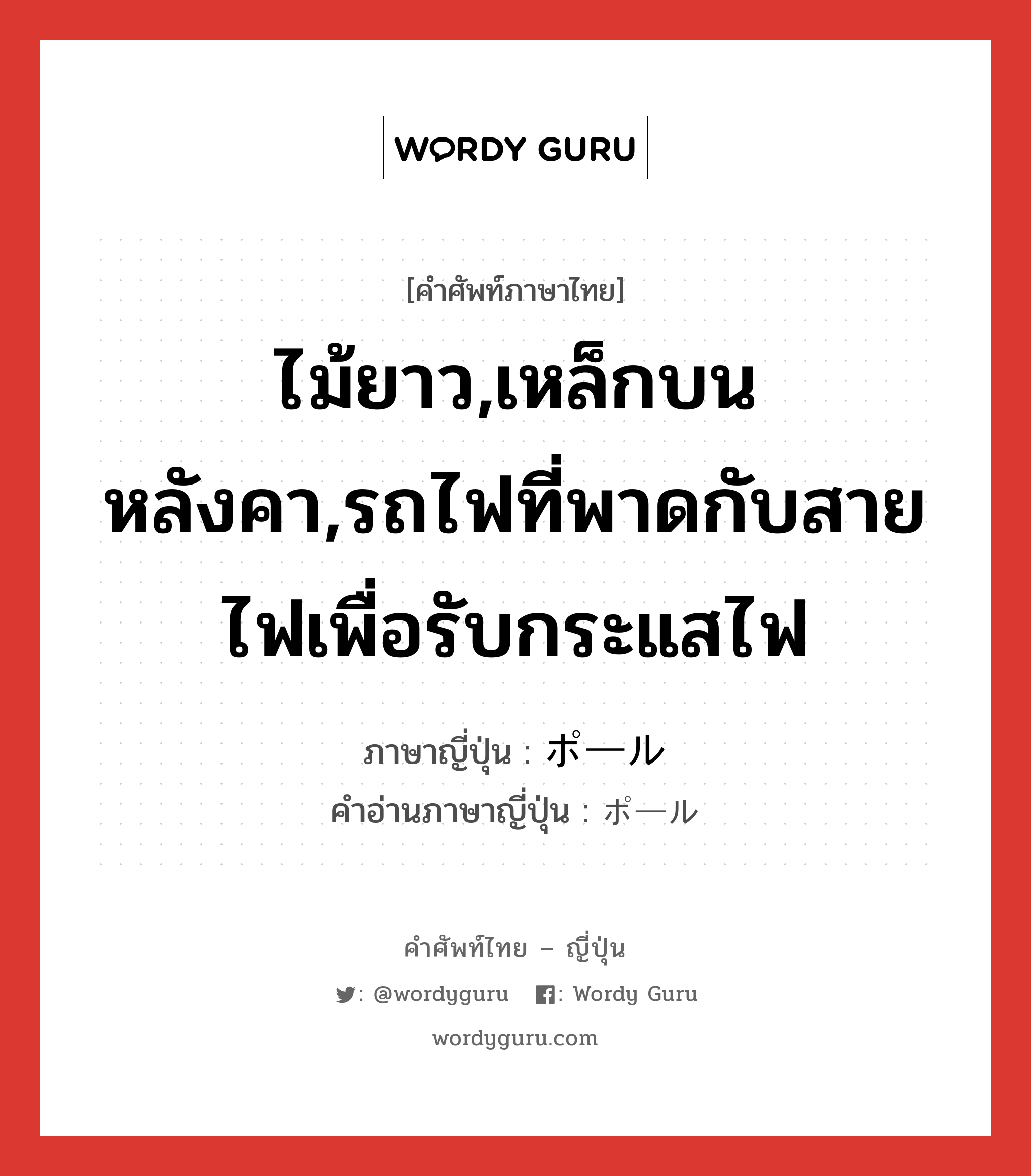 ไม้ยาว,เหล็กบนหลังคา,รถไฟที่พาดกับสายไฟเพื่อรับกระแสไฟ ภาษาญี่ปุ่นคืออะไร, คำศัพท์ภาษาไทย - ญี่ปุ่น ไม้ยาว,เหล็กบนหลังคา,รถไฟที่พาดกับสายไฟเพื่อรับกระแสไฟ ภาษาญี่ปุ่น ポール คำอ่านภาษาญี่ปุ่น ポール หมวด n หมวด n