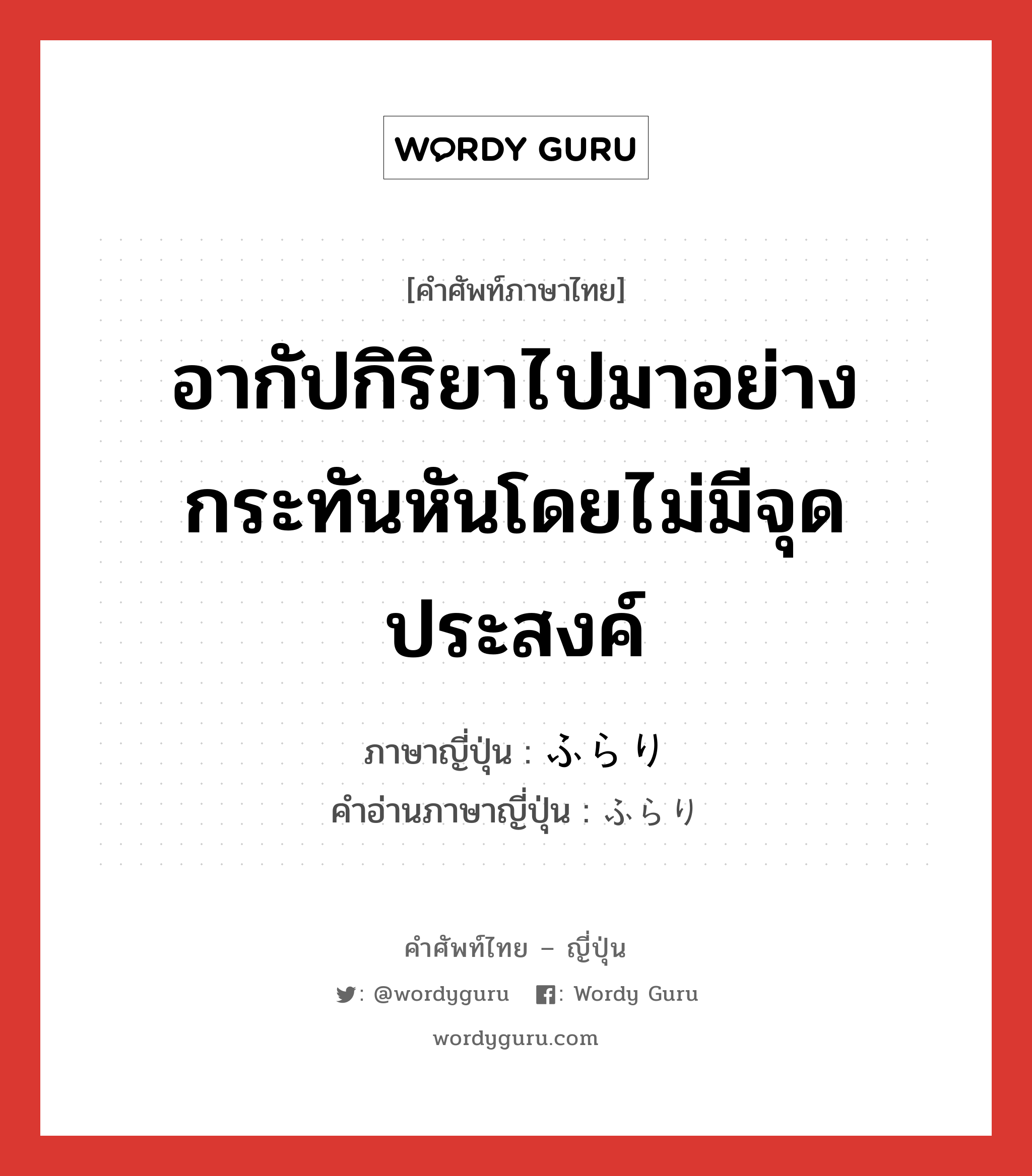 อากัปกิริยาไปมาอย่างกระทันหันโดยไม่มีจุดประสงค์ ภาษาญี่ปุ่นคืออะไร, คำศัพท์ภาษาไทย - ญี่ปุ่น อากัปกิริยาไปมาอย่างกระทันหันโดยไม่มีจุดประสงค์ ภาษาญี่ปุ่น ふらり คำอ่านภาษาญี่ปุ่น ふらり หมวด adv หมวด adv