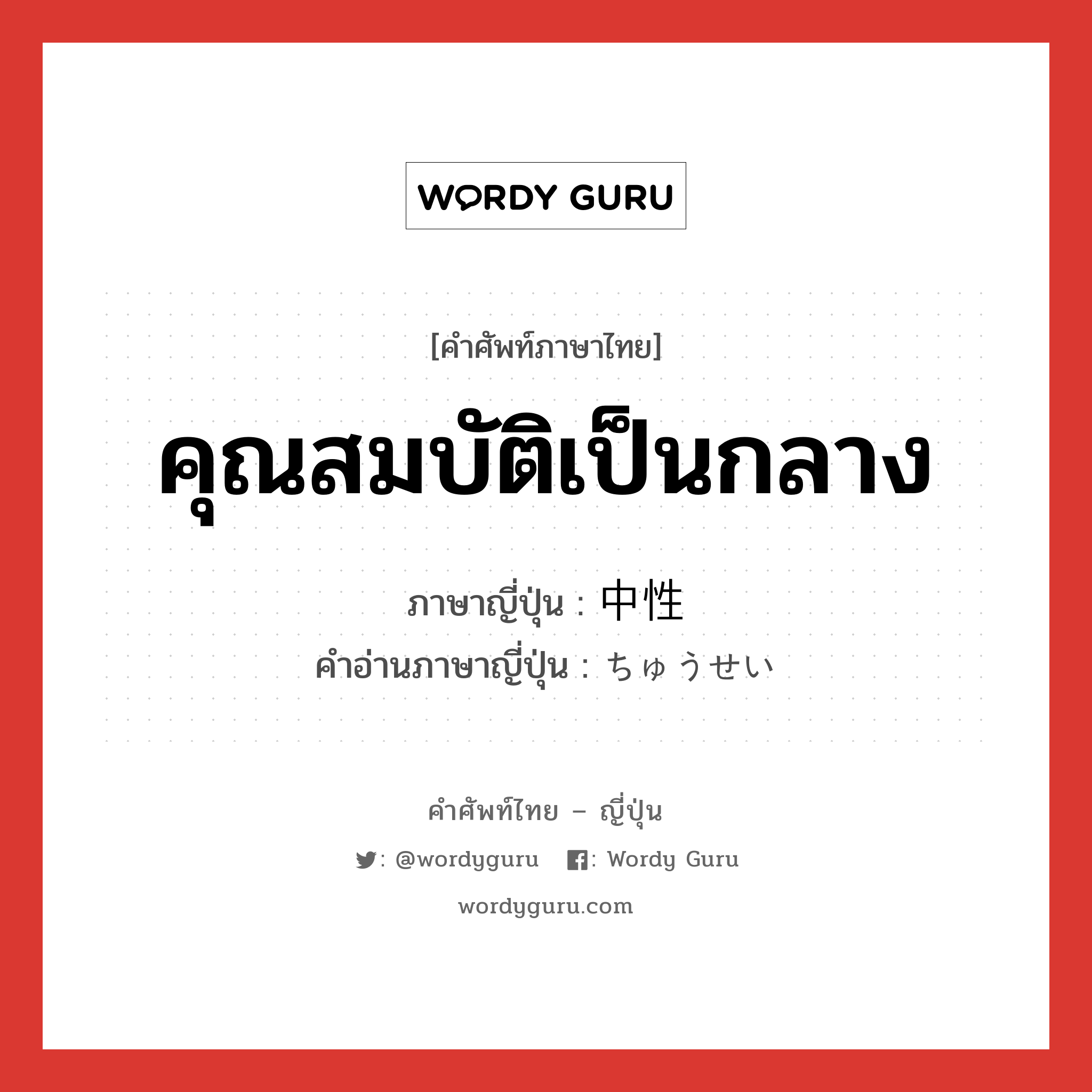 คุณสมบัติเป็นกลาง ภาษาญี่ปุ่นคืออะไร, คำศัพท์ภาษาไทย - ญี่ปุ่น คุณสมบัติเป็นกลาง ภาษาญี่ปุ่น 中性 คำอ่านภาษาญี่ปุ่น ちゅうせい หมวด n หมวด n