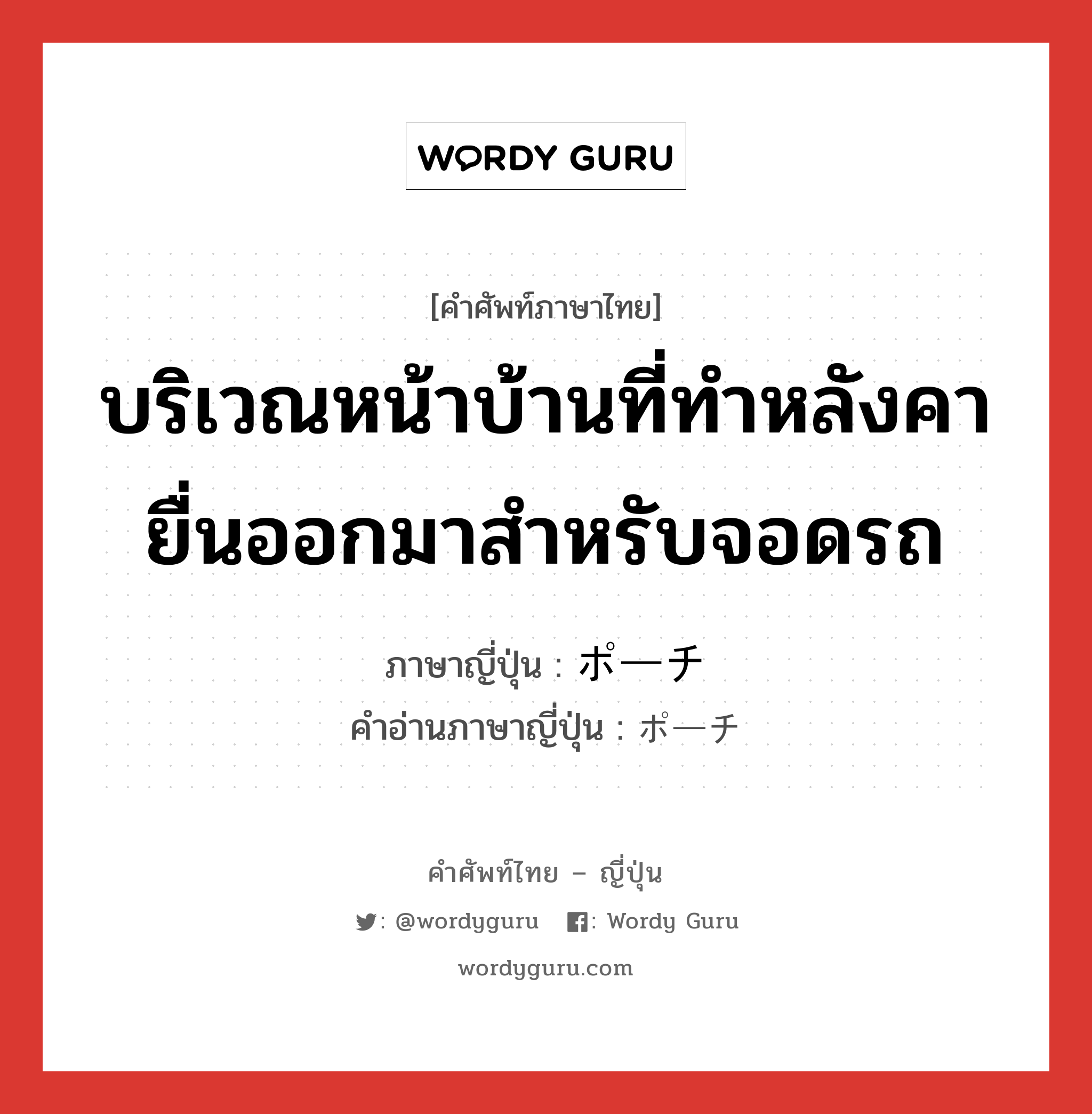 บริเวณหน้าบ้านที่ทำหลังคายื่นออกมาสำหรับจอดรถ ภาษาญี่ปุ่นคืออะไร, คำศัพท์ภาษาไทย - ญี่ปุ่น บริเวณหน้าบ้านที่ทำหลังคายื่นออกมาสำหรับจอดรถ ภาษาญี่ปุ่น ポーチ คำอ่านภาษาญี่ปุ่น ポーチ หมวด n หมวด n