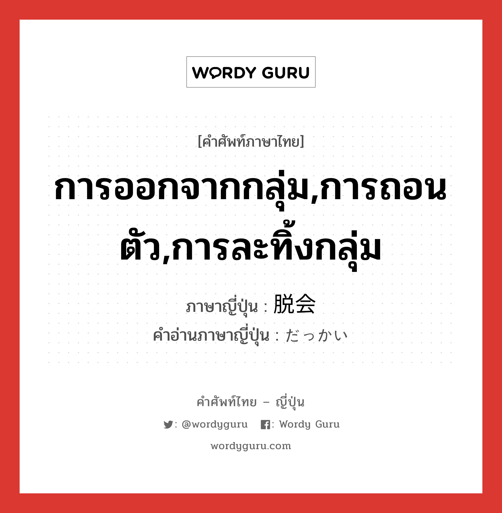 การออกจากกลุ่ม,การถอนตัว,การละทิ้งกลุ่ม ภาษาญี่ปุ่นคืออะไร, คำศัพท์ภาษาไทย - ญี่ปุ่น การออกจากกลุ่ม,การถอนตัว,การละทิ้งกลุ่ม ภาษาญี่ปุ่น 脱会 คำอ่านภาษาญี่ปุ่น だっかい หมวด n หมวด n