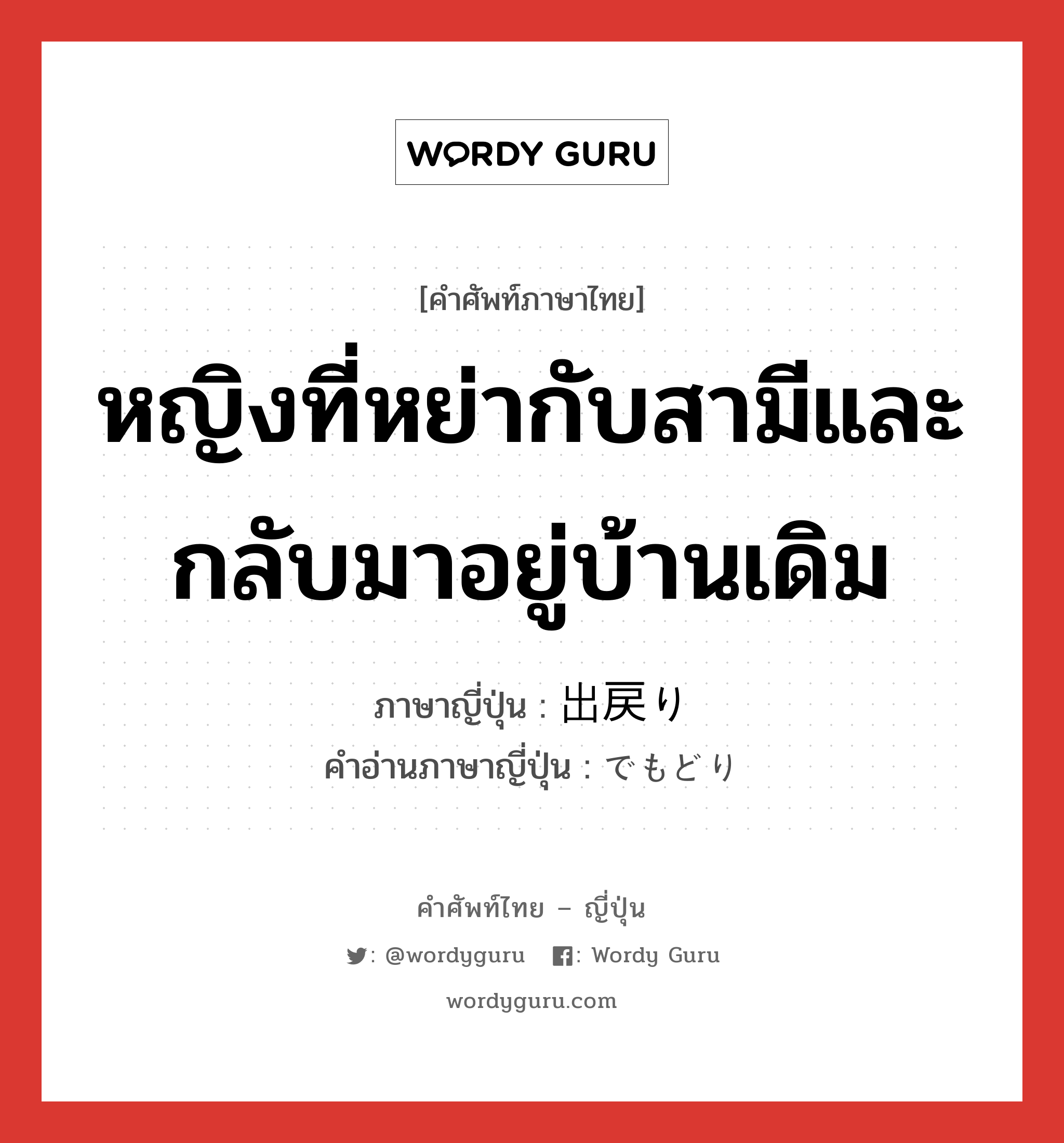 หญิงที่หย่ากับสามีและกลับมาอยู่บ้านเดิม ภาษาญี่ปุ่นคืออะไร, คำศัพท์ภาษาไทย - ญี่ปุ่น หญิงที่หย่ากับสามีและกลับมาอยู่บ้านเดิม ภาษาญี่ปุ่น 出戻り คำอ่านภาษาญี่ปุ่น でもどり หมวด n หมวด n